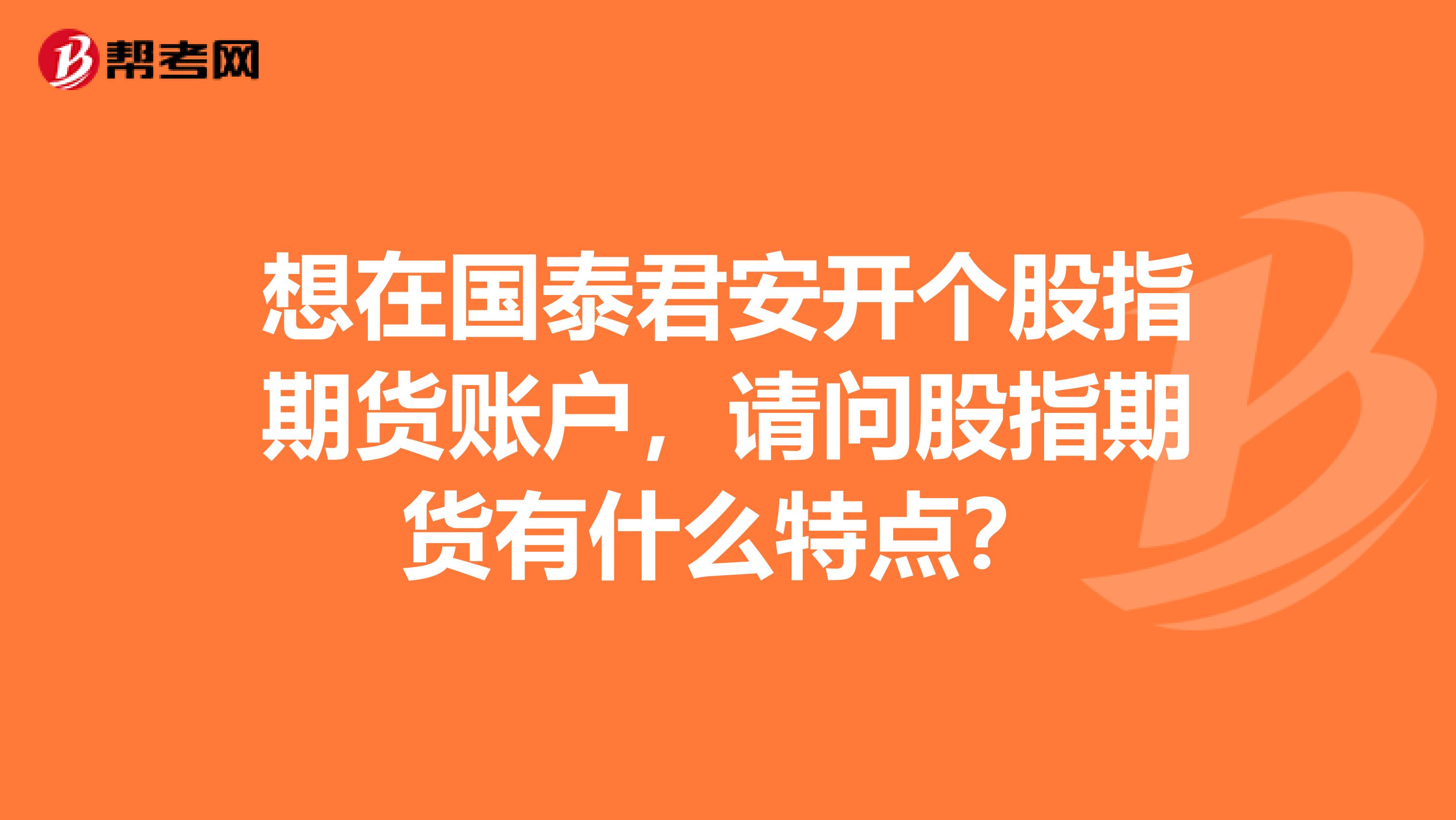 想在国泰君安开个股指期货账户，请问股指期货有什么特点？