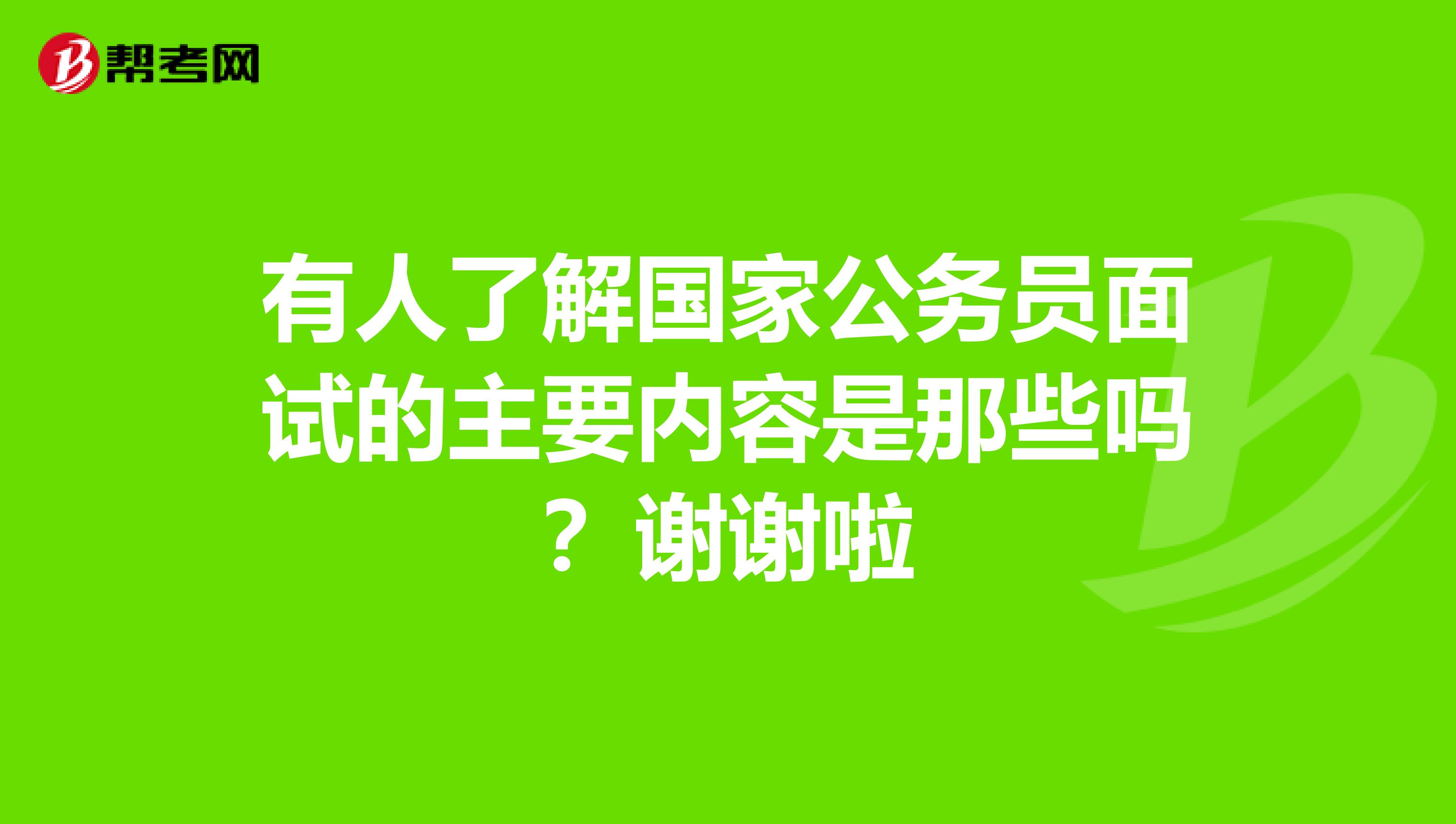 有人了解国家公务员面试的主要内容是那些吗?谢谢啦