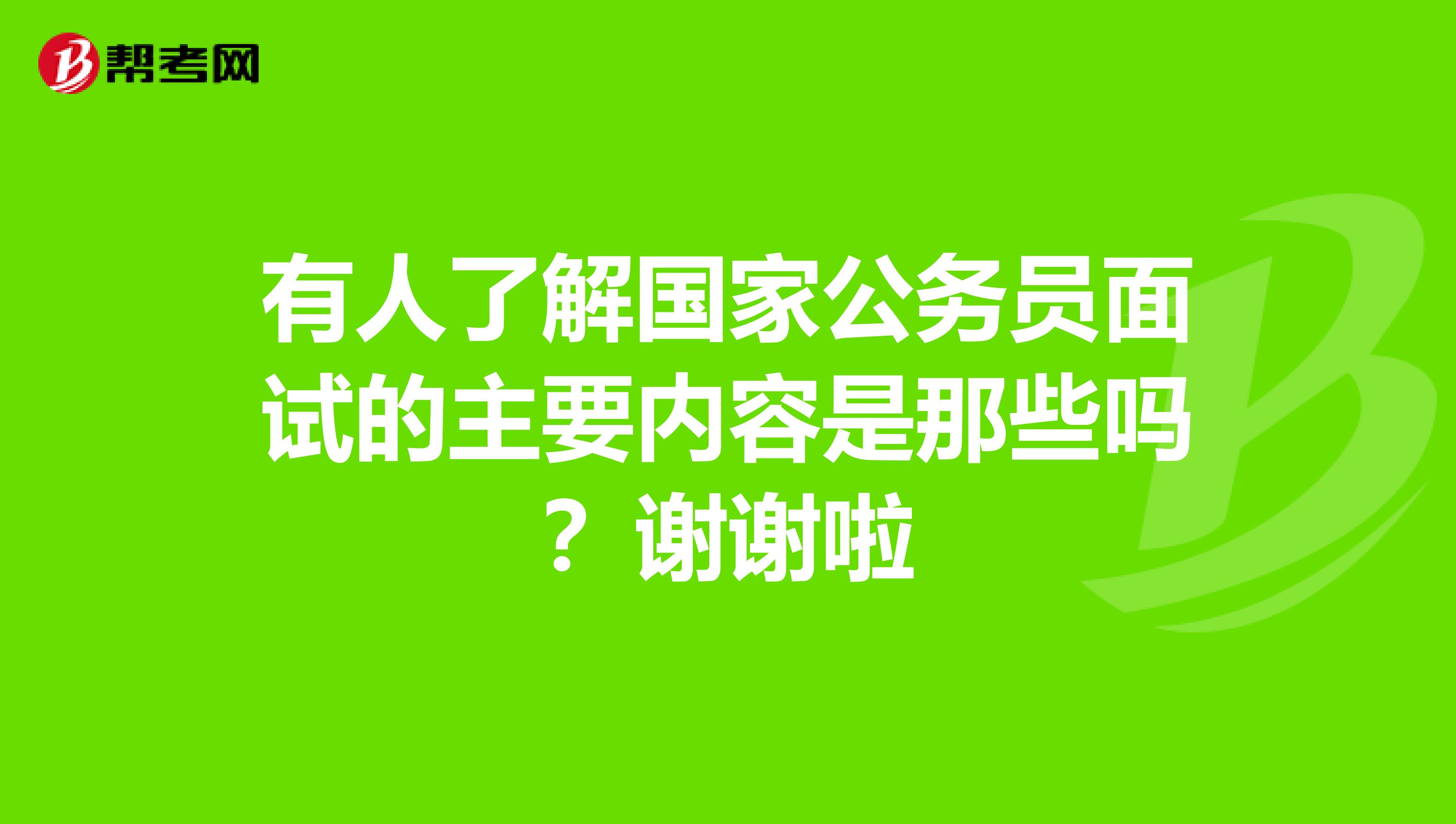 有人了解国家公务员面试的主要内容是那些吗？谢谢啦