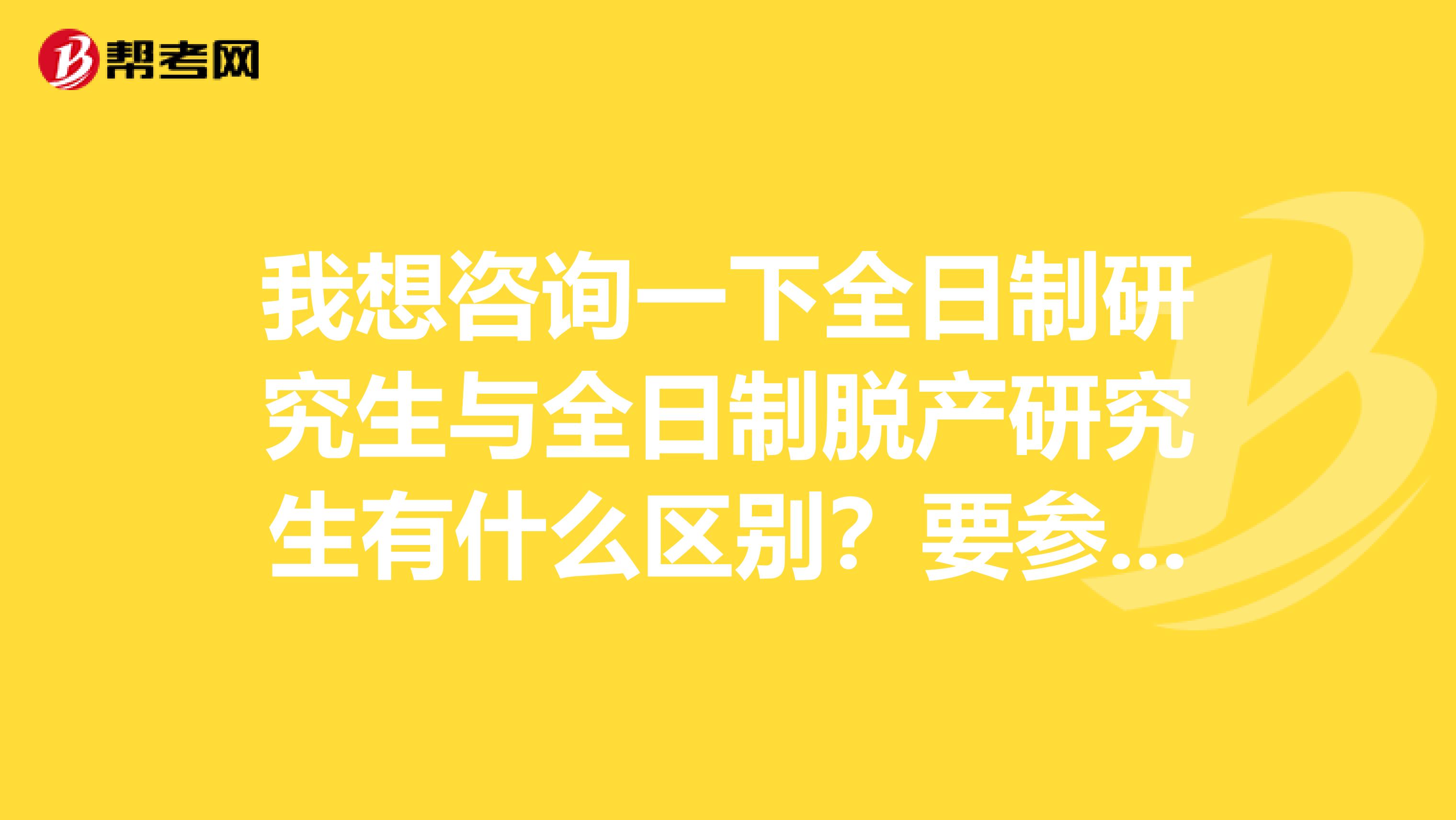 我想咨询一下全日制研究生与全日制脱产研究生有什么区别？要参加在职考研，所以问问清楚