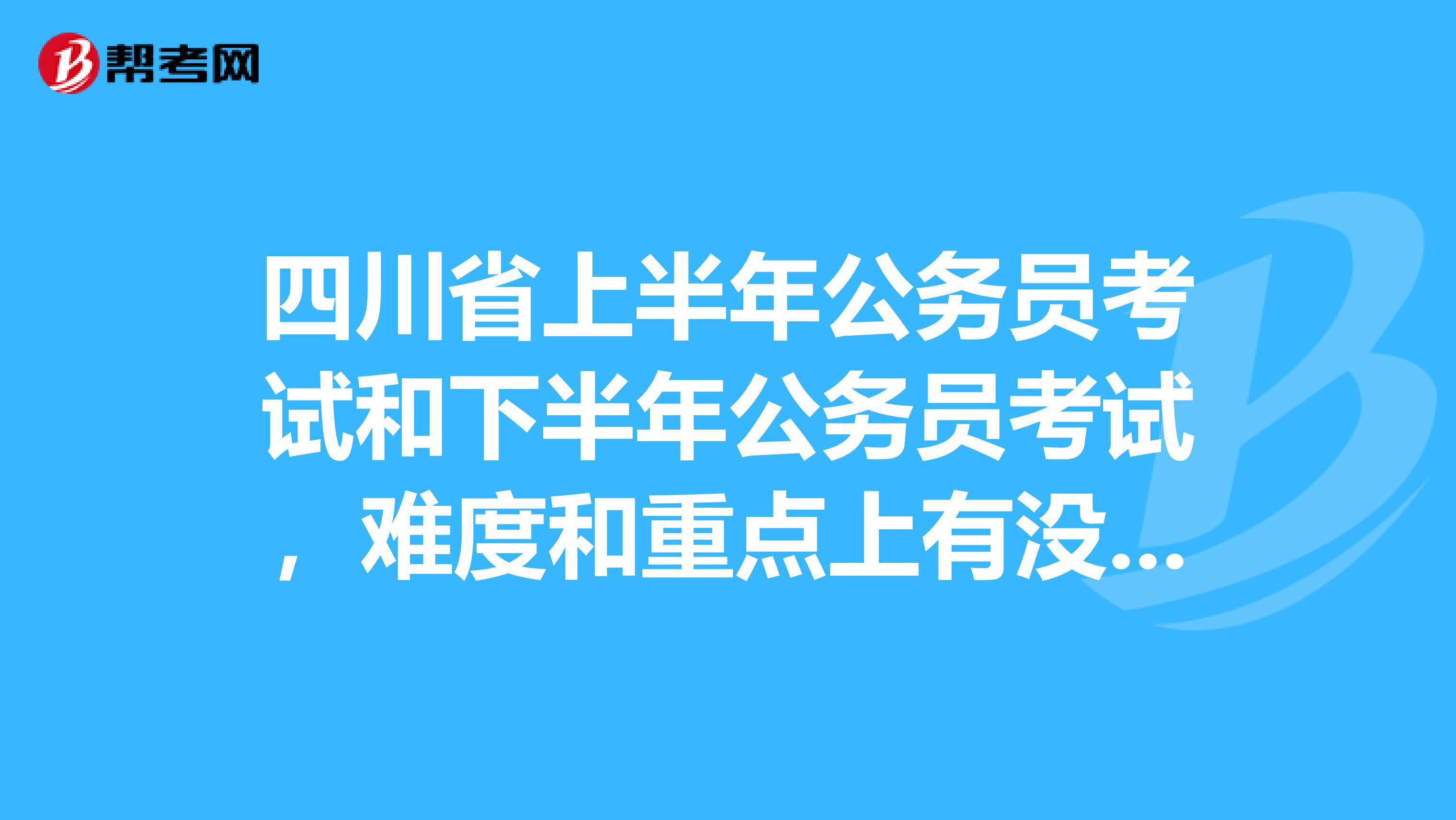四川省上半年公务员考试和下半年公务员考试，难度和重点上有没有什么区别，用什么样的参考书最好？