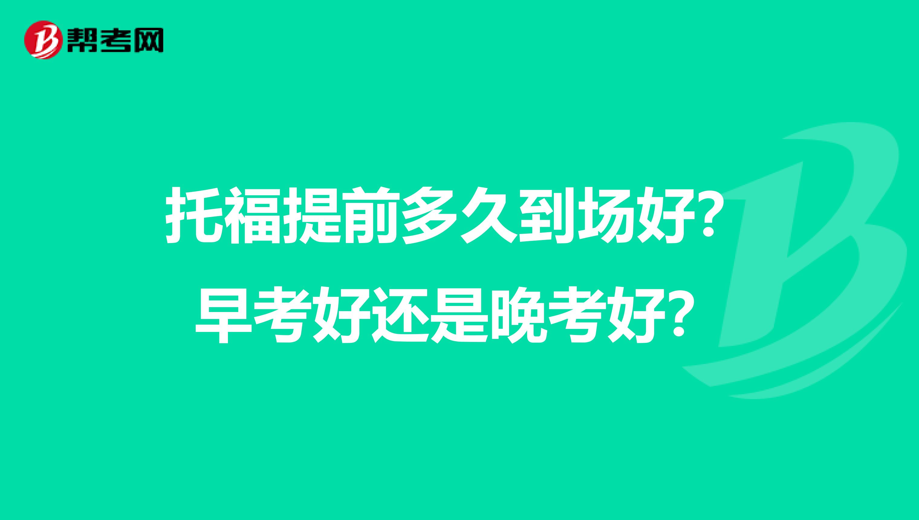 托福提前多久到场好?早考好还是晚考好?