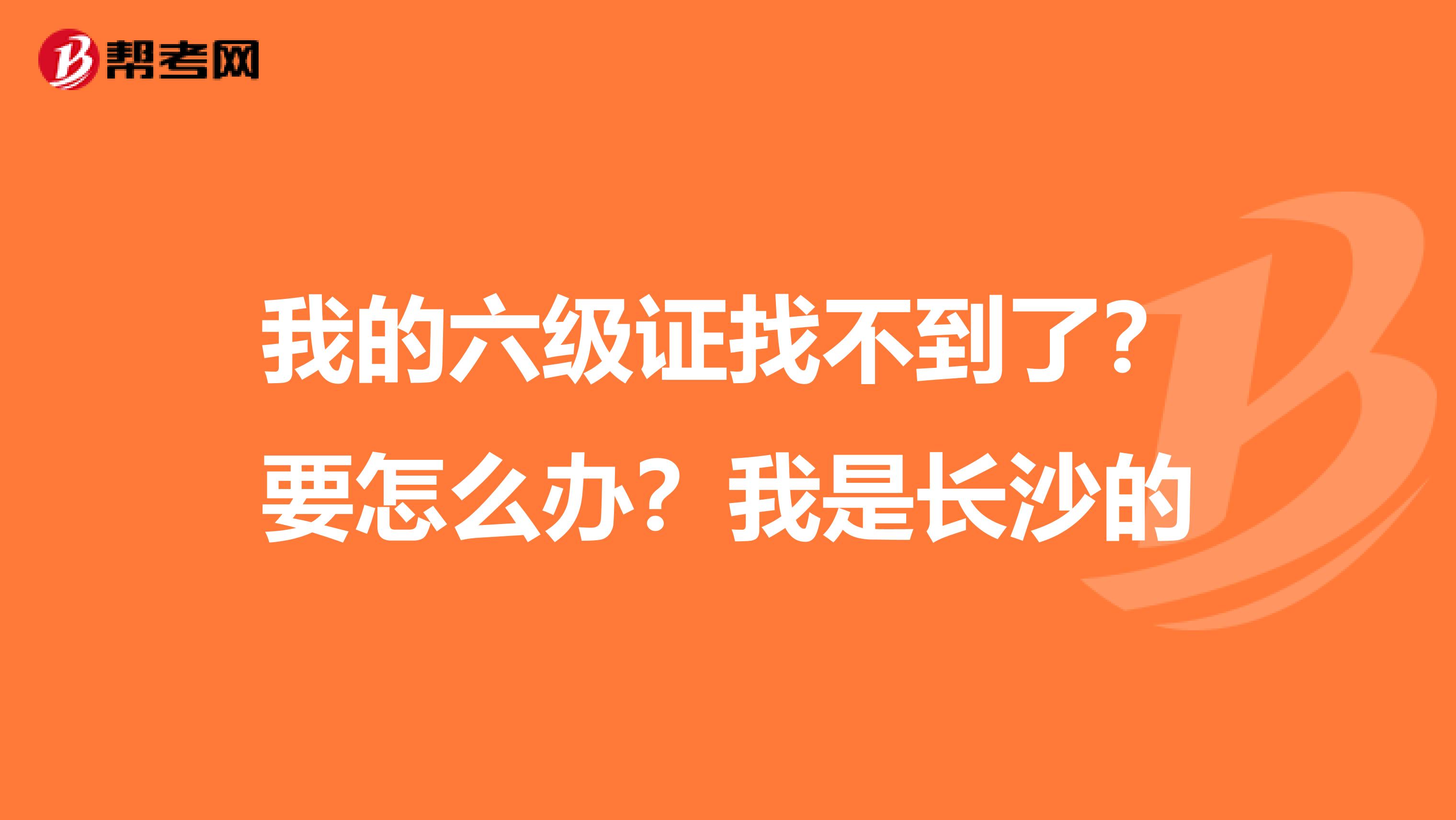 我的六级证找不到了？要怎么办？我是长沙的