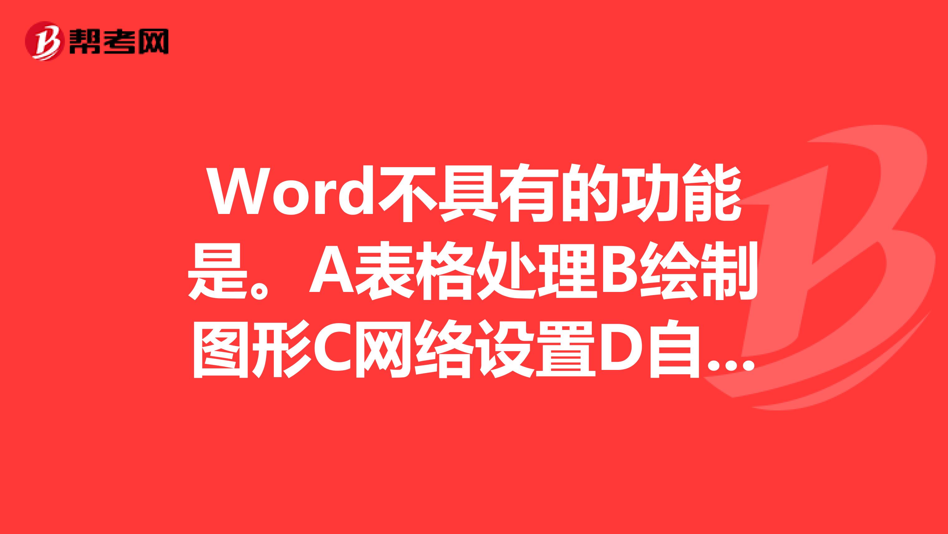 Word不具有的功能是。A表格处理B绘制图形C网络设置D自动更正