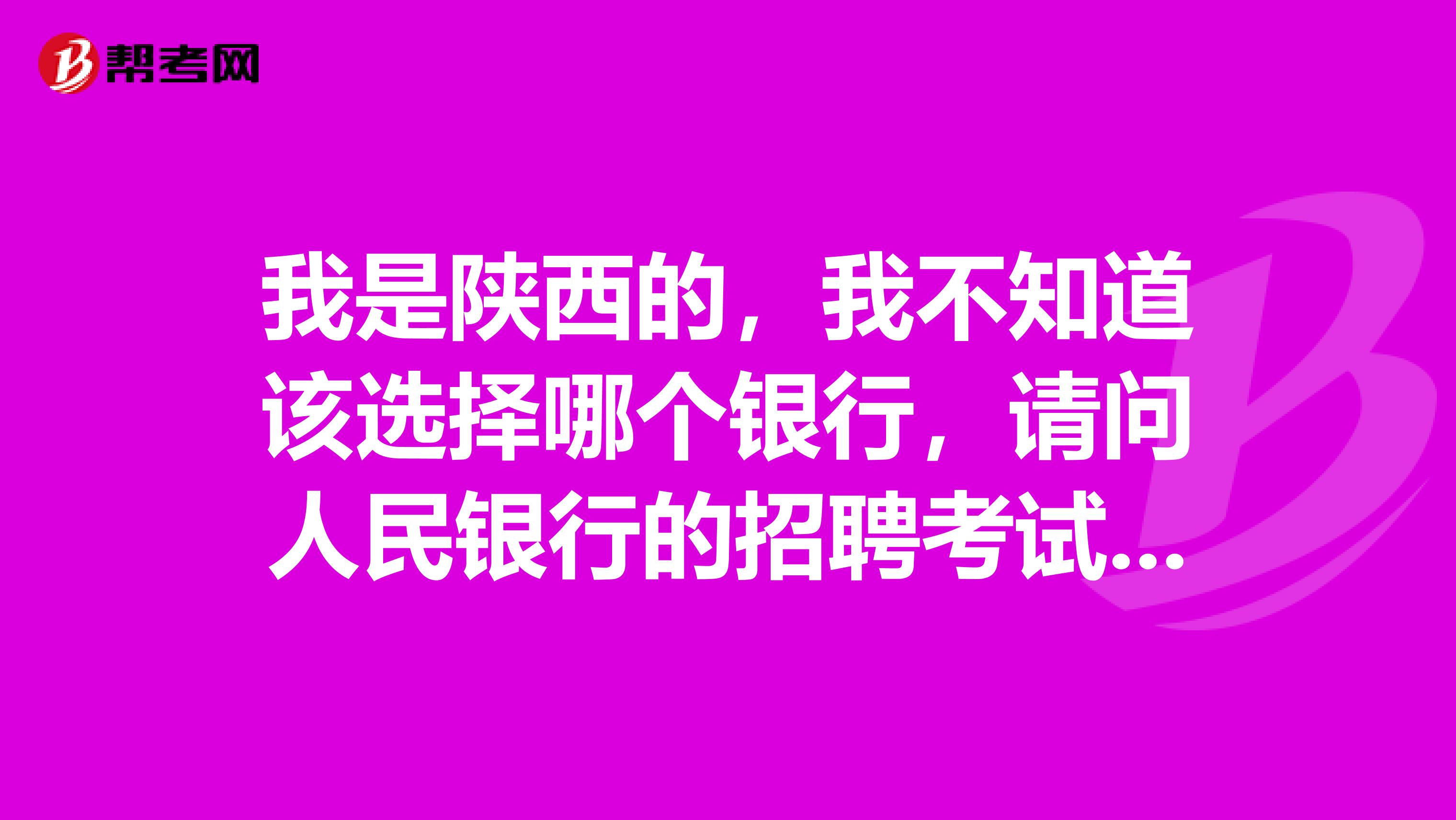 我是陕西的,我不知道该选择哪个银行,请问人民银行的招聘考试跟五大行的校园招聘考试整个都是一样的吗?