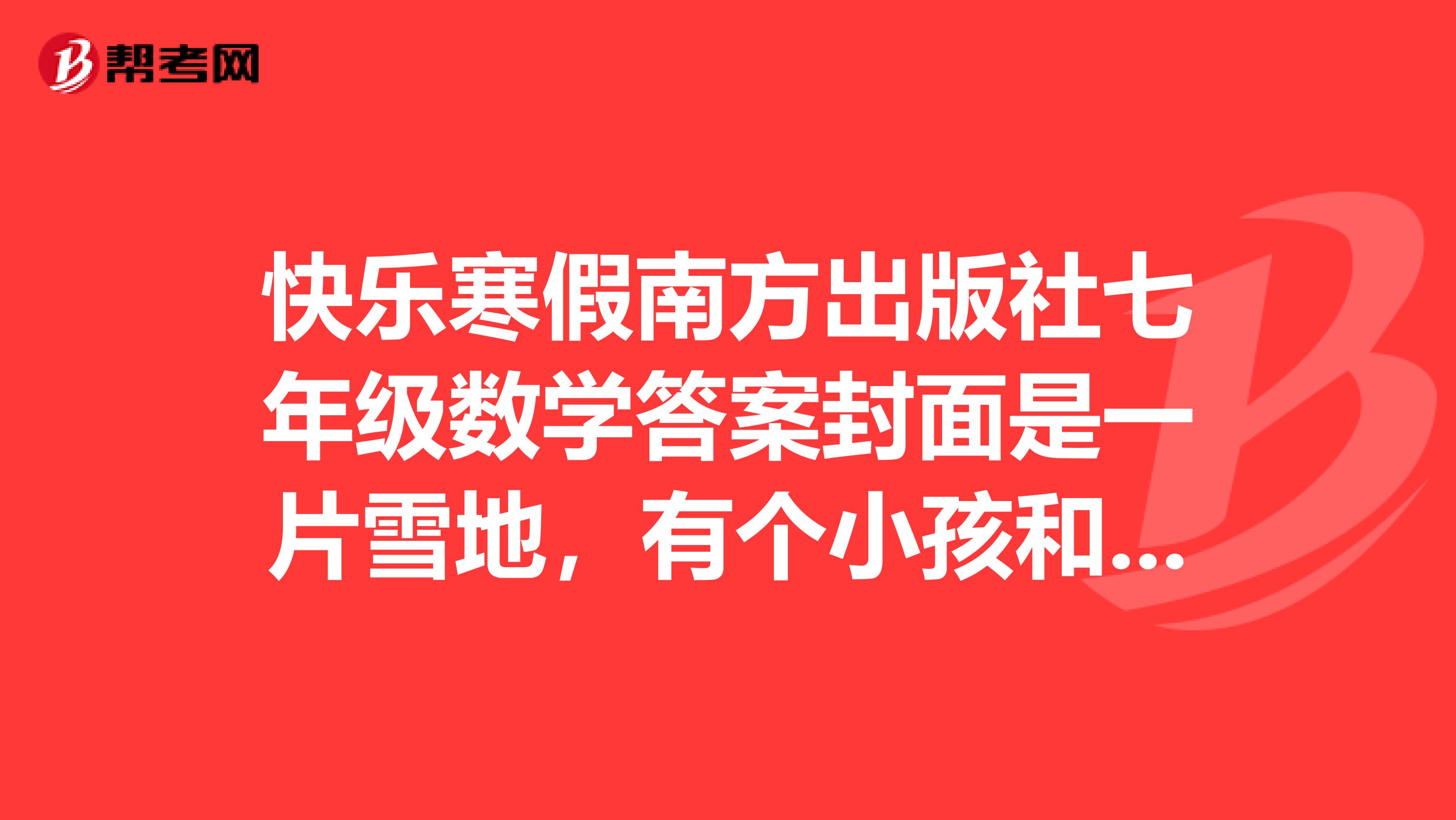 快樂寒假南方出版社七年級數學答案封面是一片雪地，有個小孩和大人在滑雪，跪求所有數學的答案