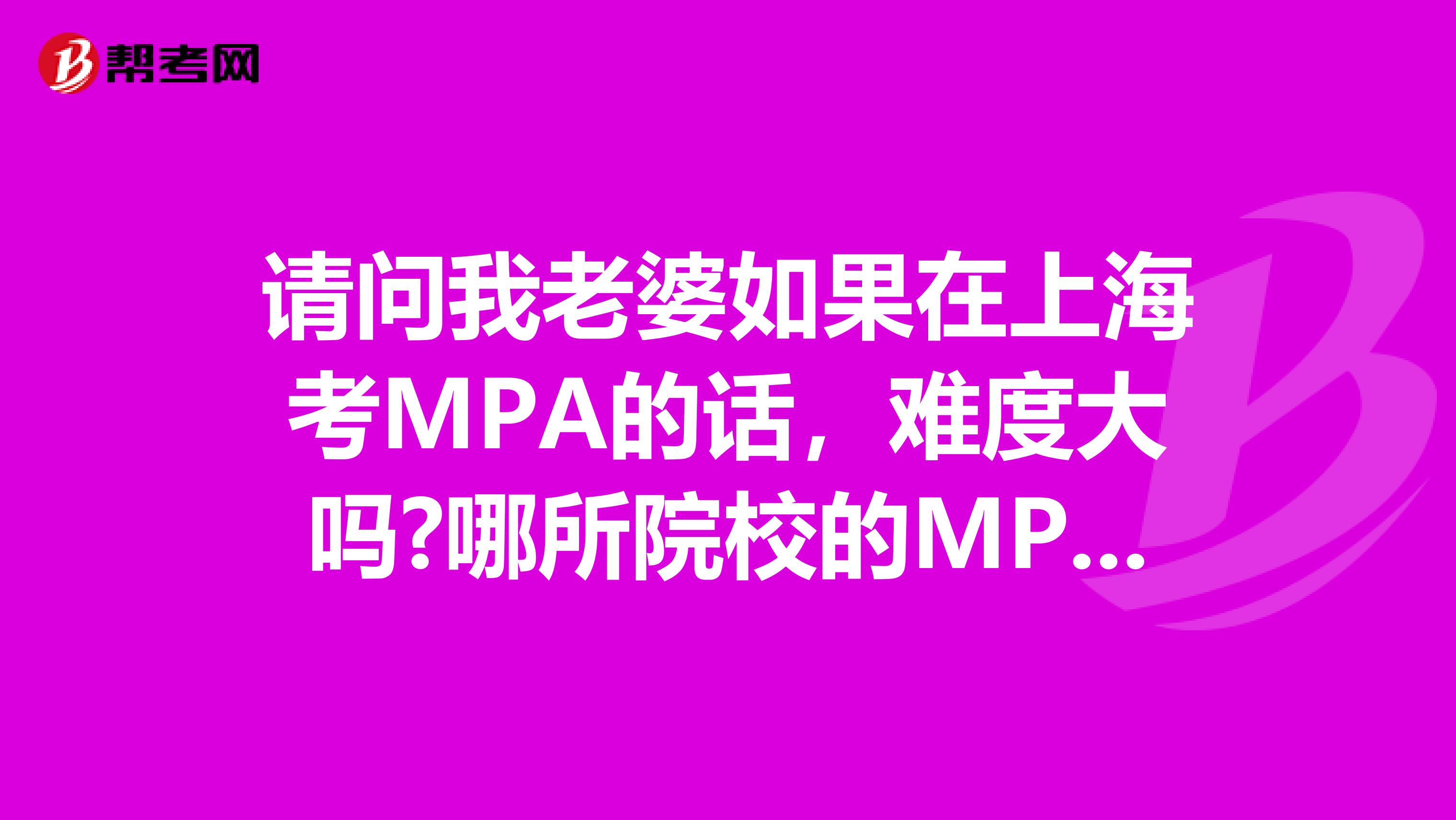 请问我老婆如果在上海考MPA的话,难度大吗?哪所院校的MPA比较好?