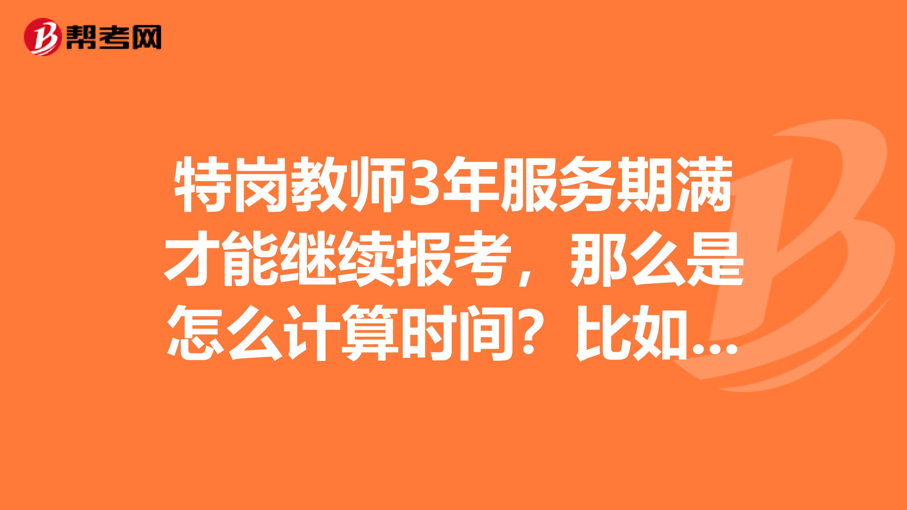 特岗教师3年服务期满才能继续报考，那么是怎么计算时间？比如2019年9月做的，2019年9月满3年