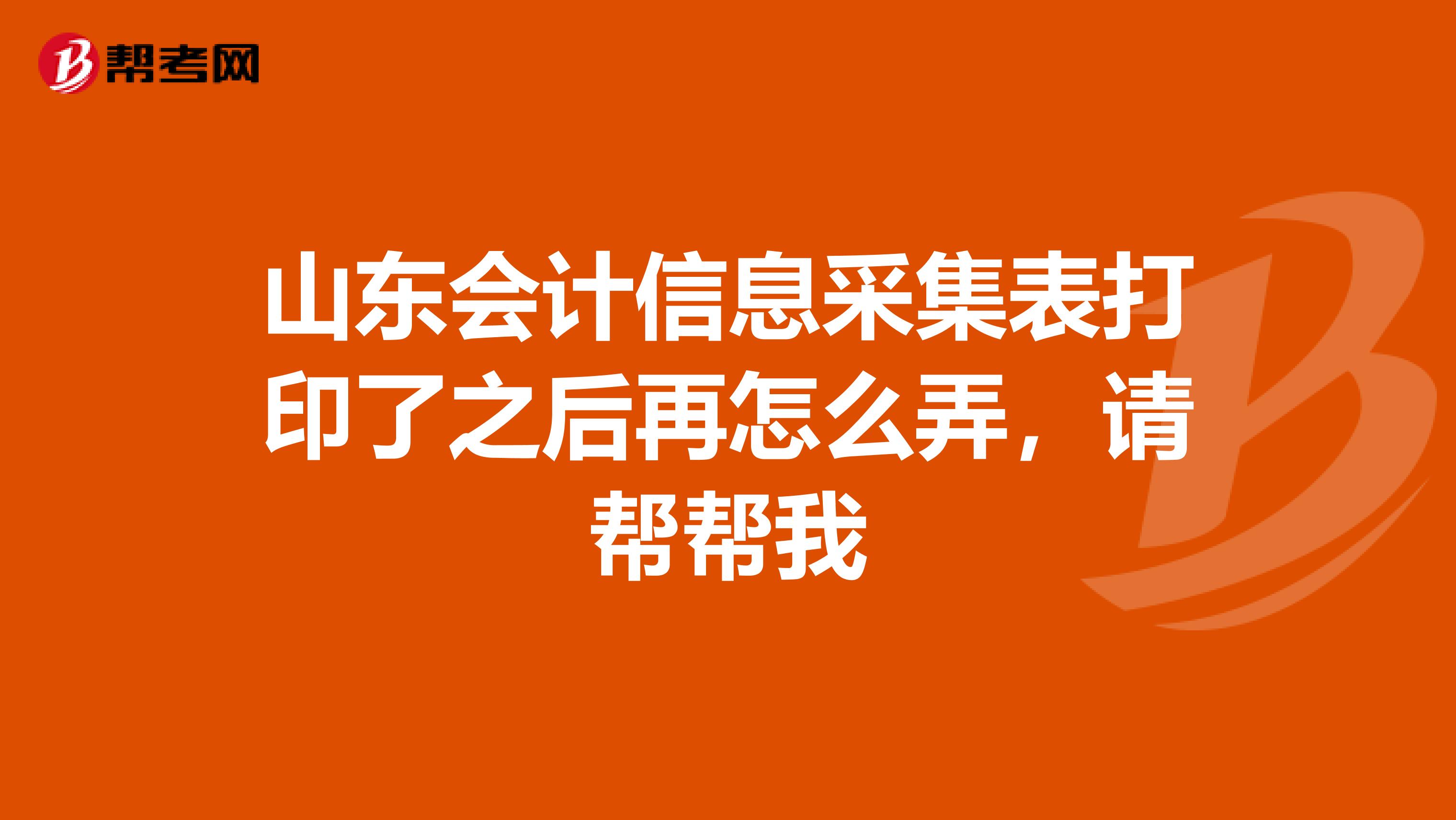 山东会计信息采集表打印了之后再怎么弄，请帮帮我