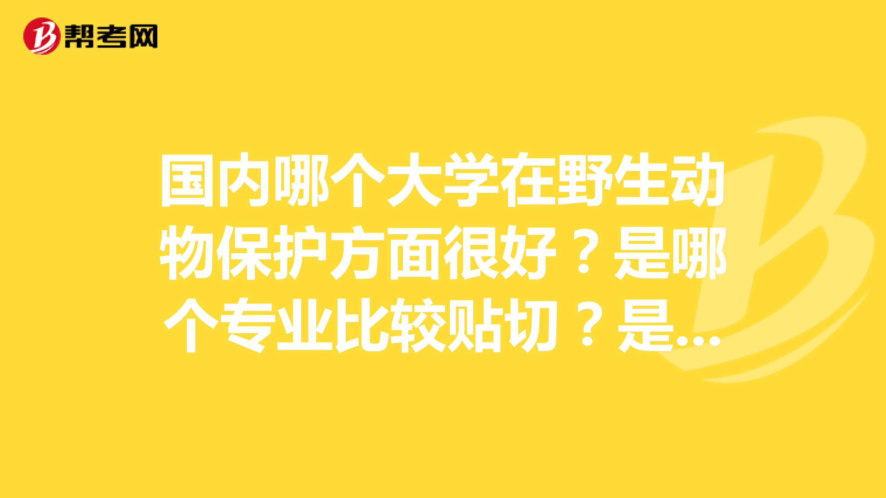 国内哪个大学在野生动物保护方面很好?是哪个专业比较贴切?是指研究生的专业。非常感谢。