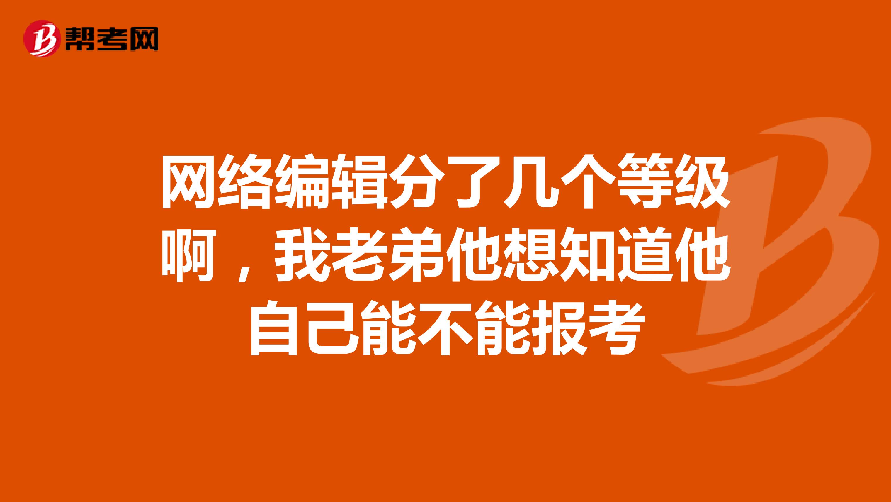 网络编辑分了几个等级啊，我老弟他想知道他自己能不能报考