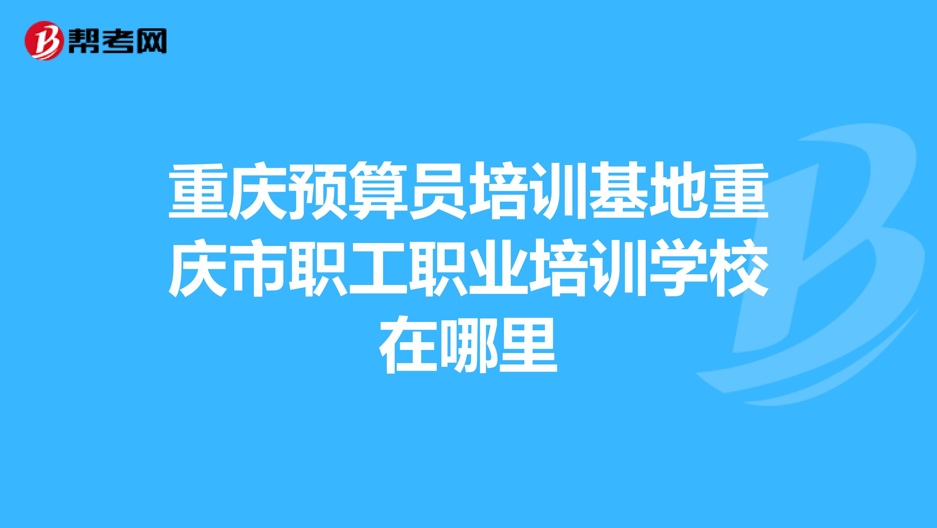 重庆预算员培训基地重庆市职工职业培训学校在哪里