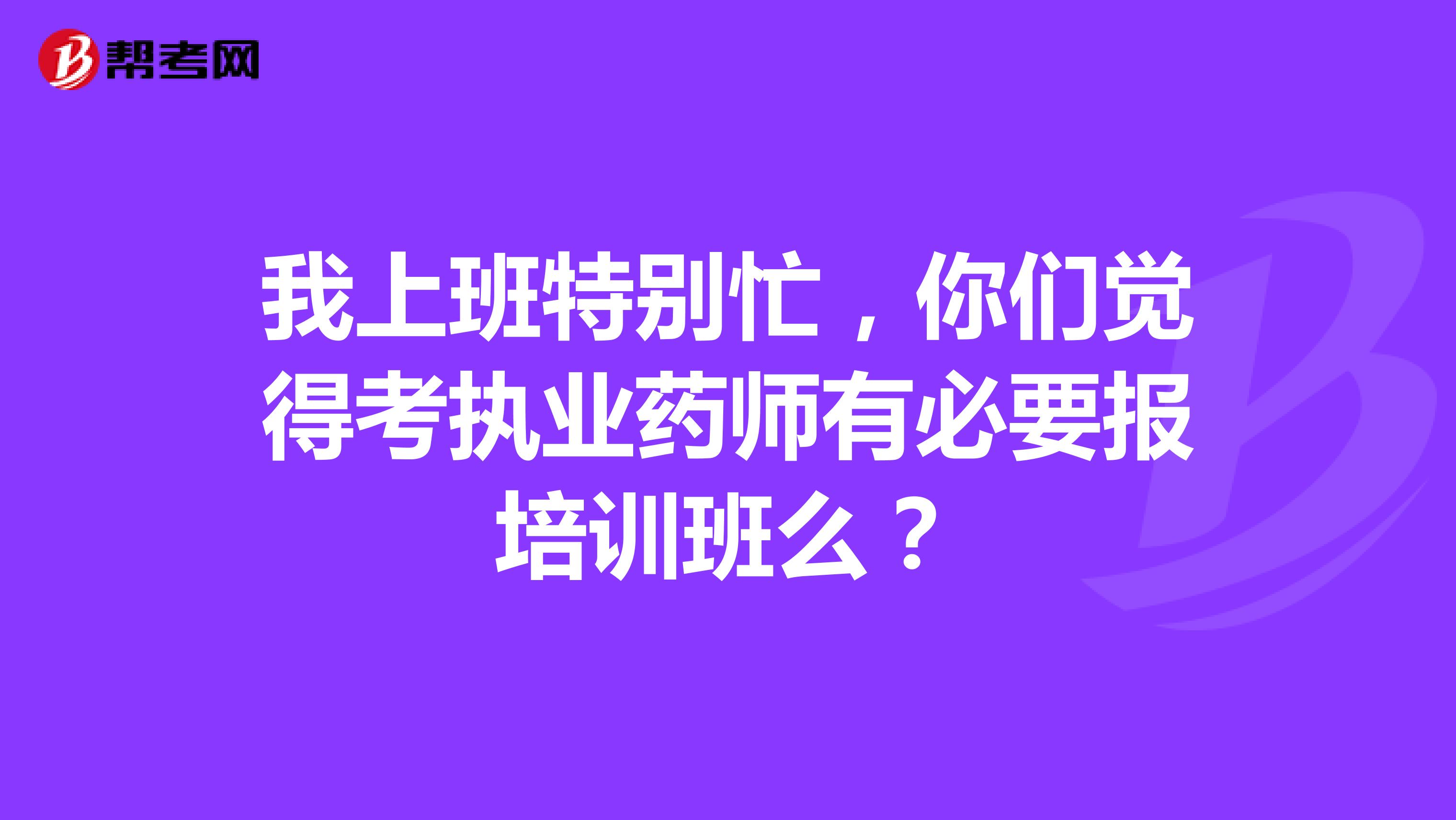 我上班特别忙，你们觉得考执业药师有必要报培训班么？