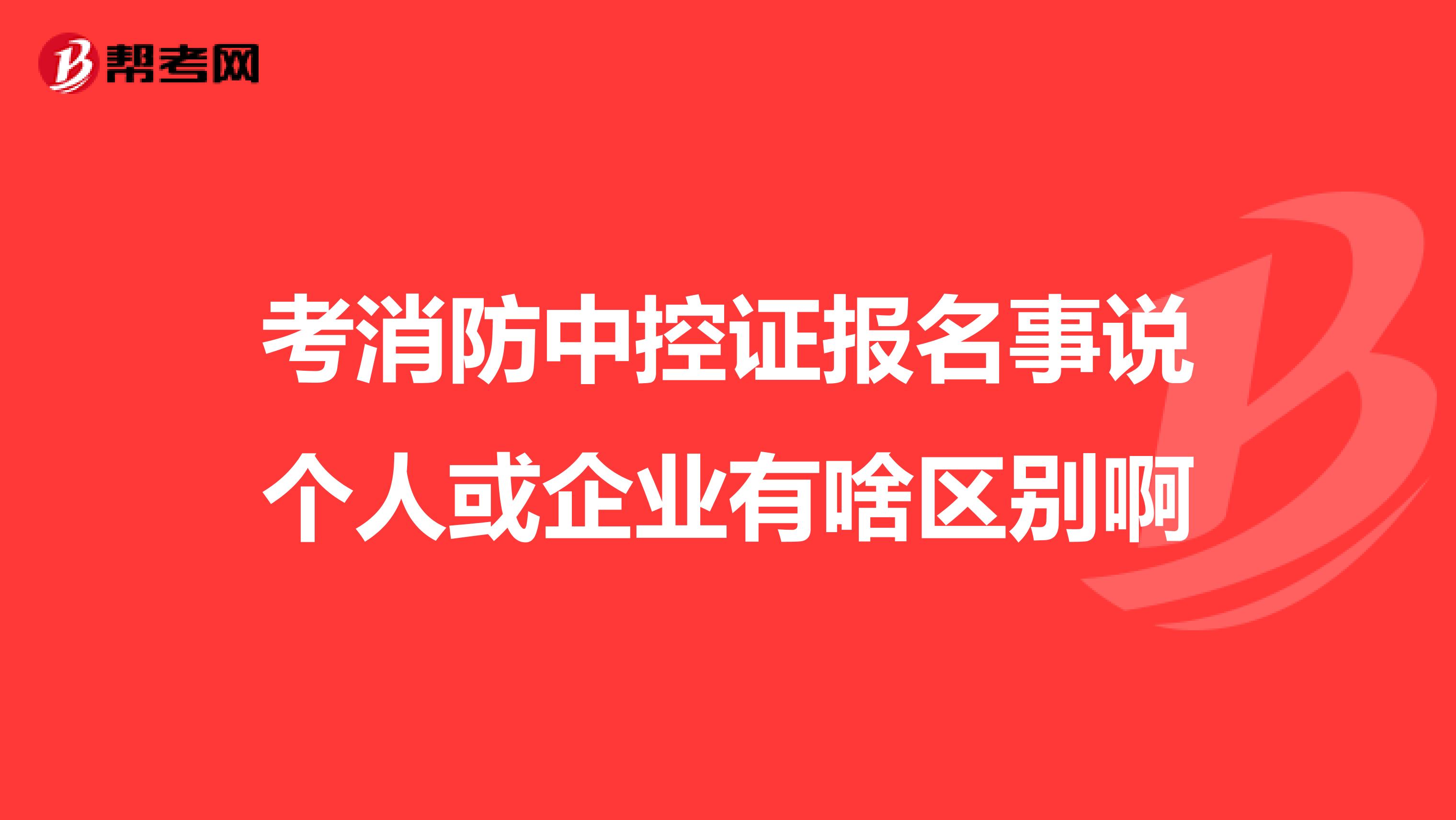 考消防中控证报名事说个人或企业有啥区别啊