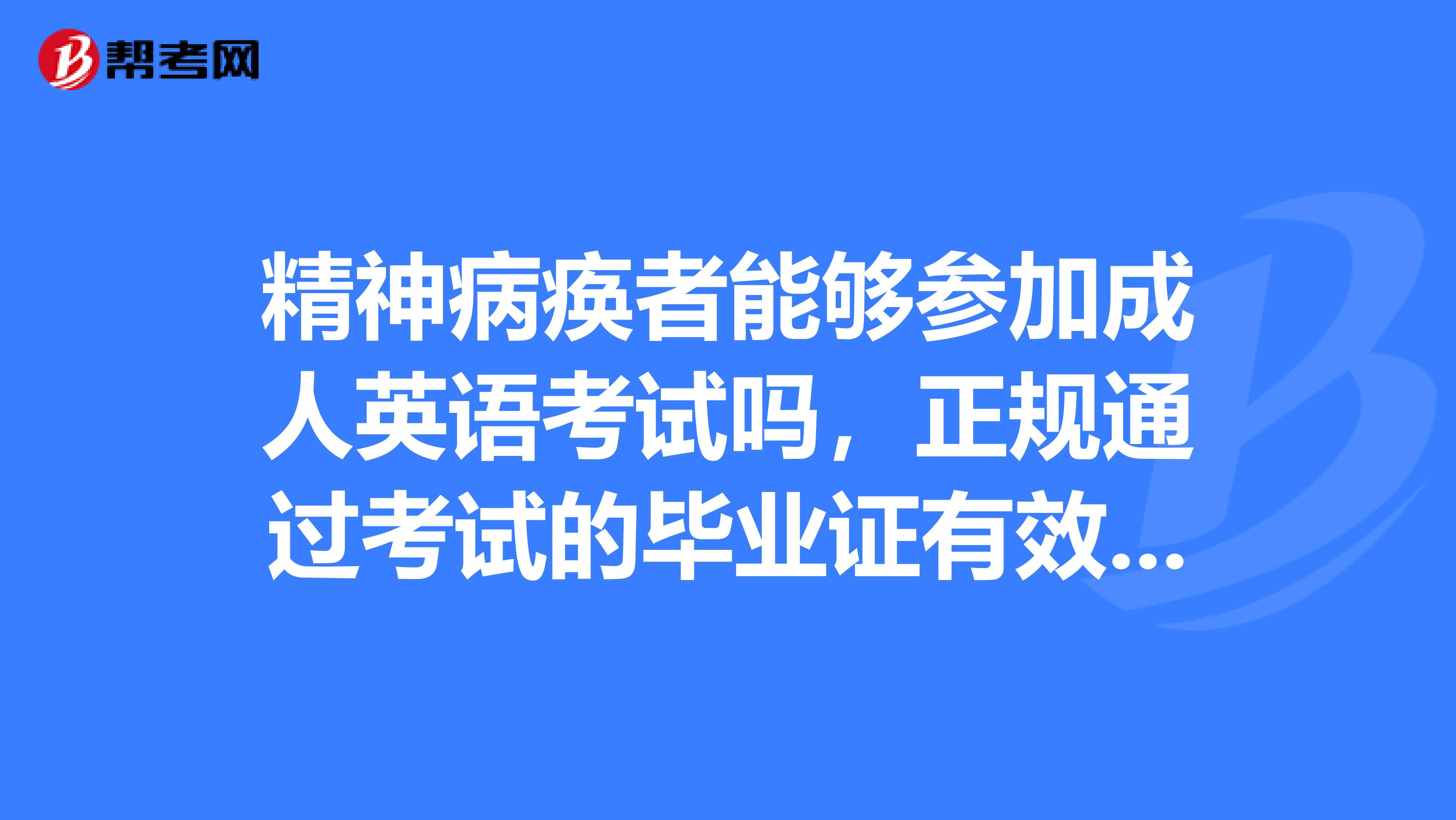 精神病痪者能够参加成人英语考试吗,正规通过考试的毕业证有效吗?