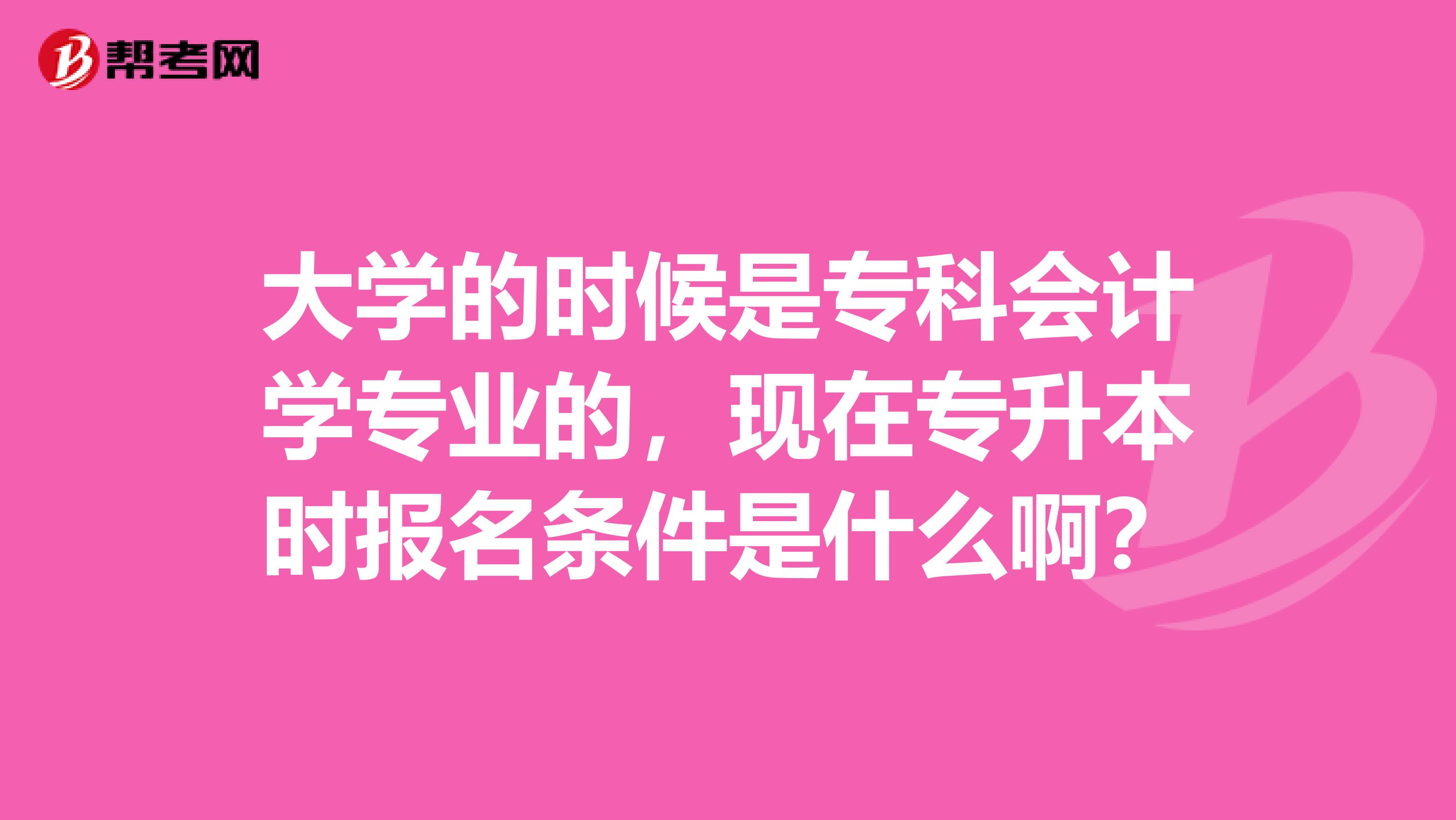 大学的时候是专科会计学专业的，现在专升本时报名条件是什么啊？