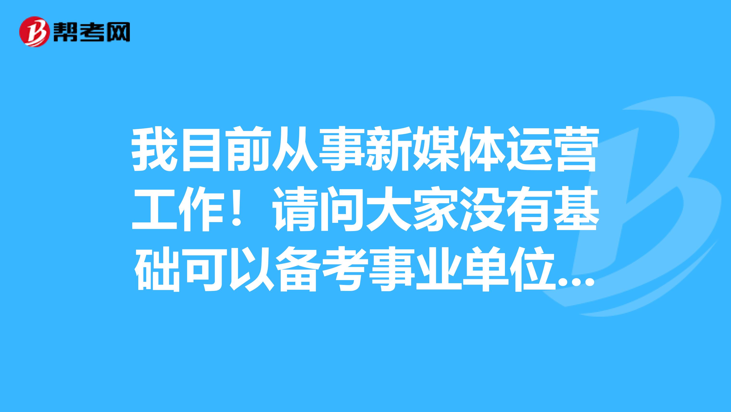 我目前从事新媒体运营工作!请问大家没有基础可以备考事业单位考试吗?