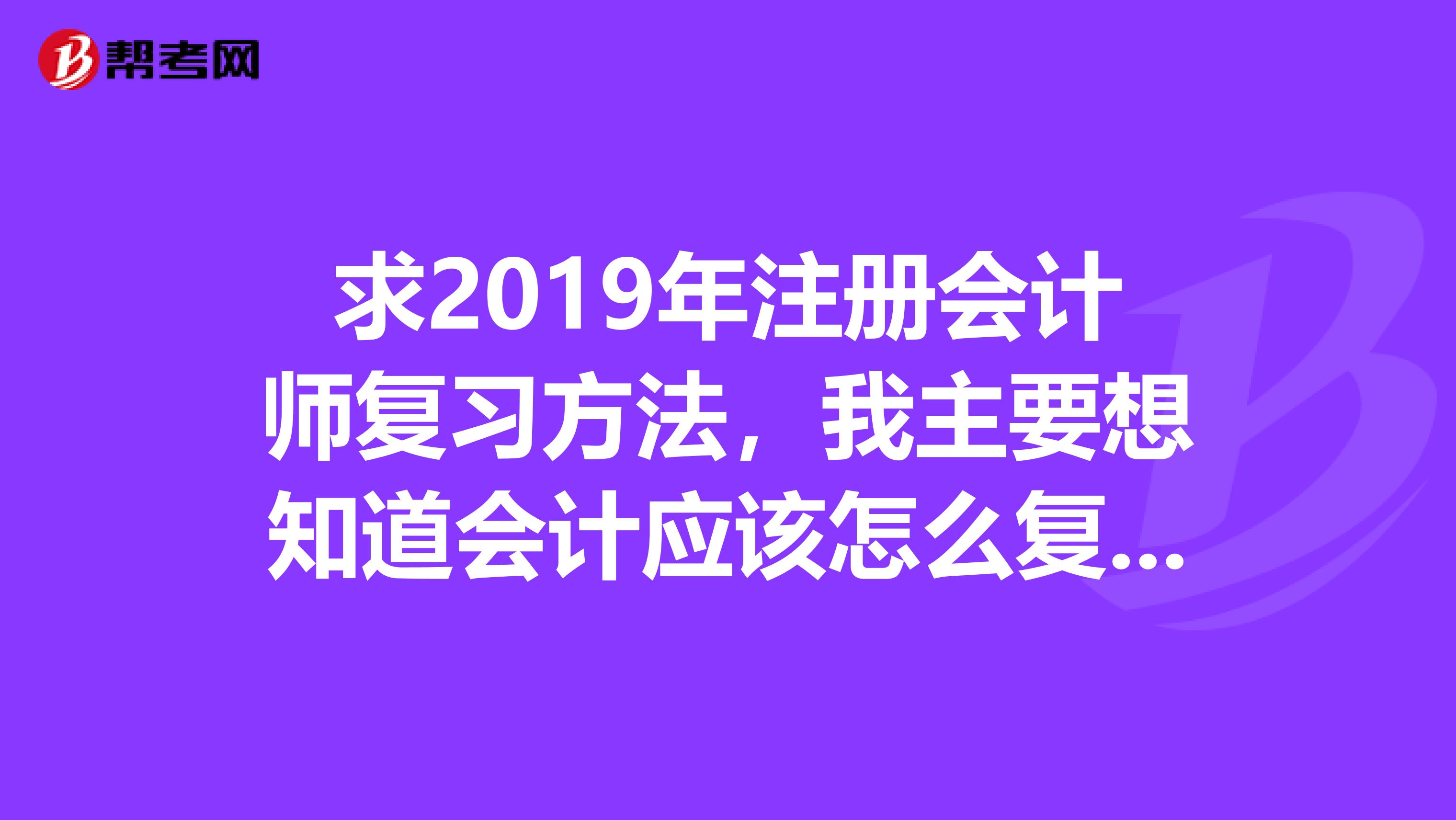 求2019年注冊會計師復(fù)習(xí)方法，我主要想知道會計應(yīng)該怎么復(fù)習(xí)？
