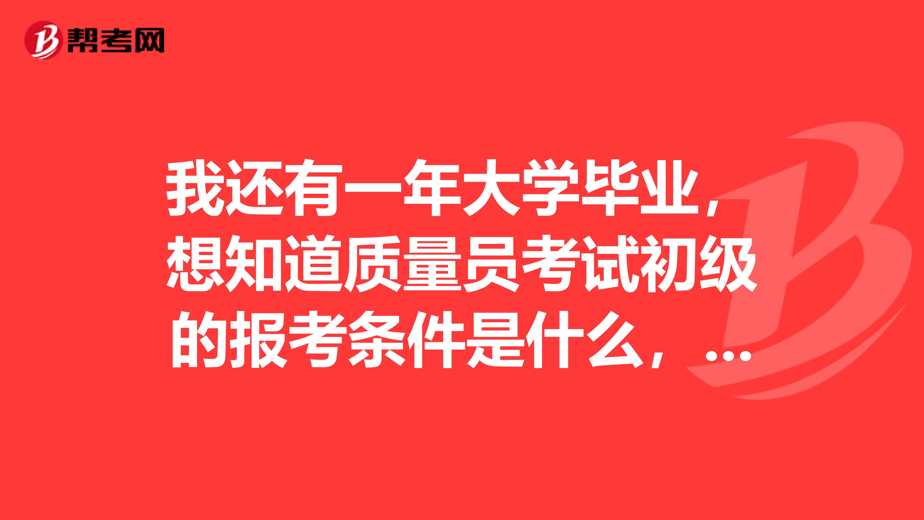 我还有一年大学毕业，想知道质量员考试初级的报考条件是什么，有人知道吗？