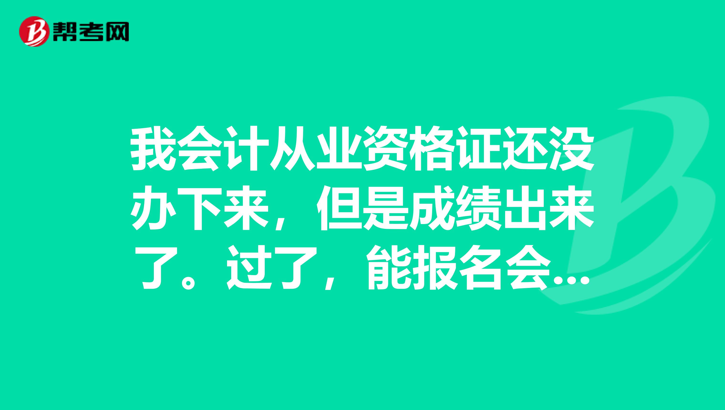 我会计从业资格证还没办下来，但是成绩出来了。过了，能报名会计初级考试吗？山东的