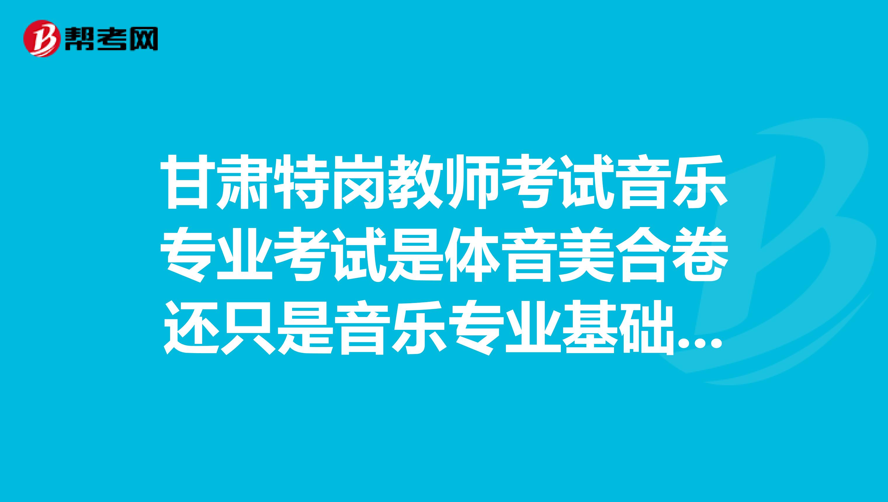 甘肃特岗教师考试音乐专业考试是体音美合卷还只是音乐专业基础知识?