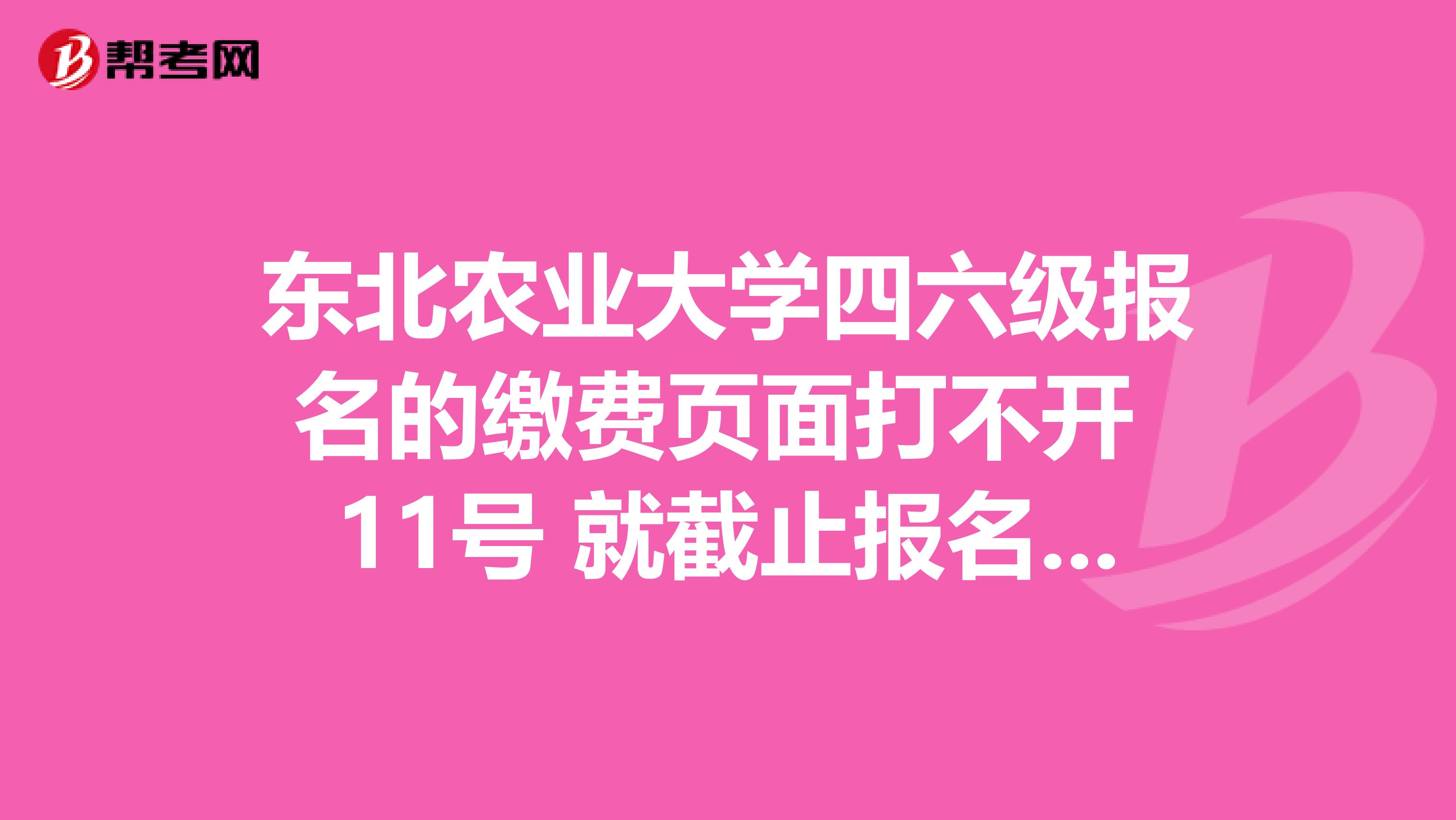 东北农业大学四六级报名的缴费页面打不开 11号 就截止报名了 怎么办啊 那破网页就第一天好使 然后就再也打不开了 好多人都没报呢 还有其他的报名渠道吗