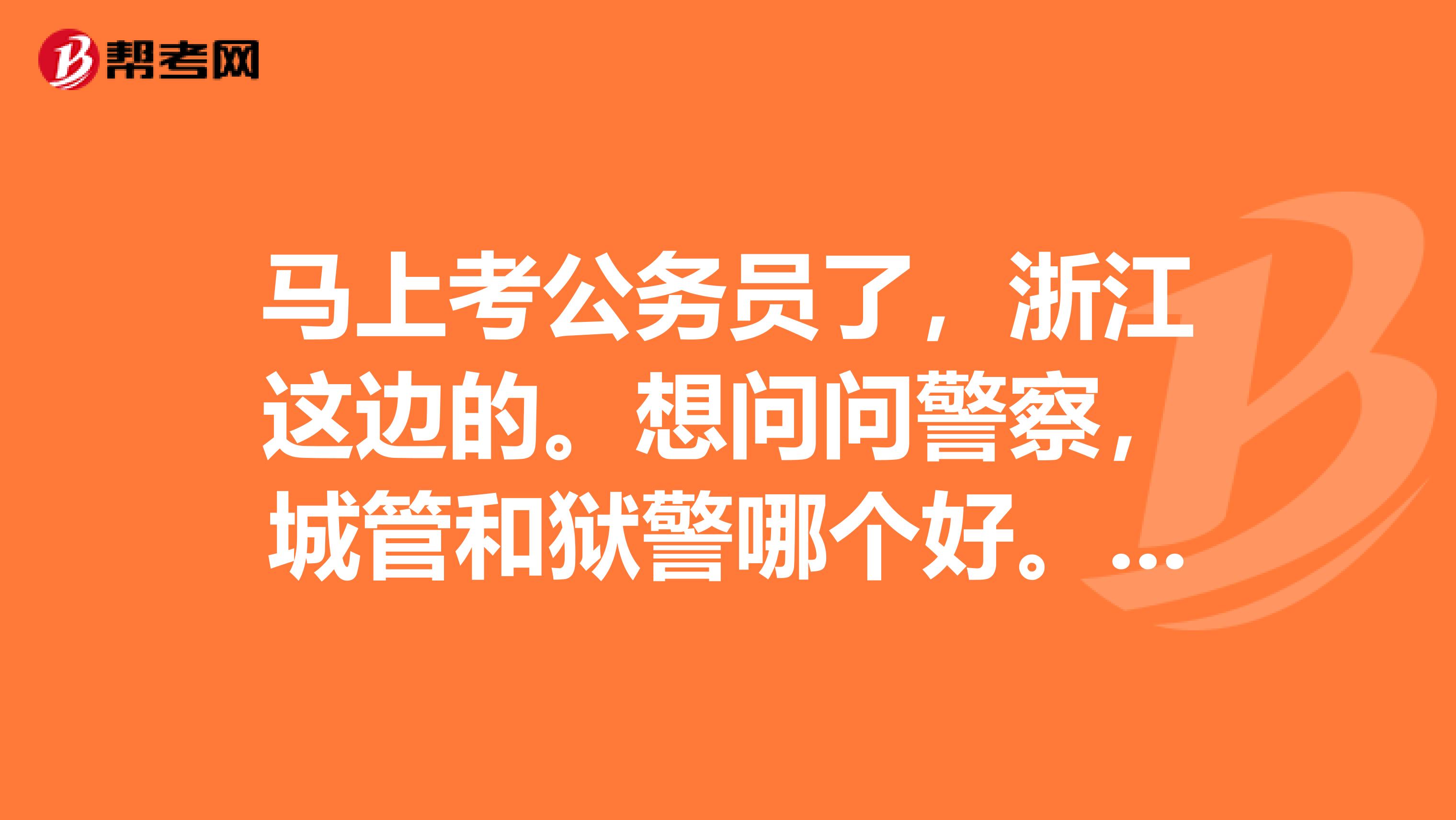 马上考公务员了,浙江这边的。想问问警察,城管和狱警哪个好。转去机关的机会哪个高点。