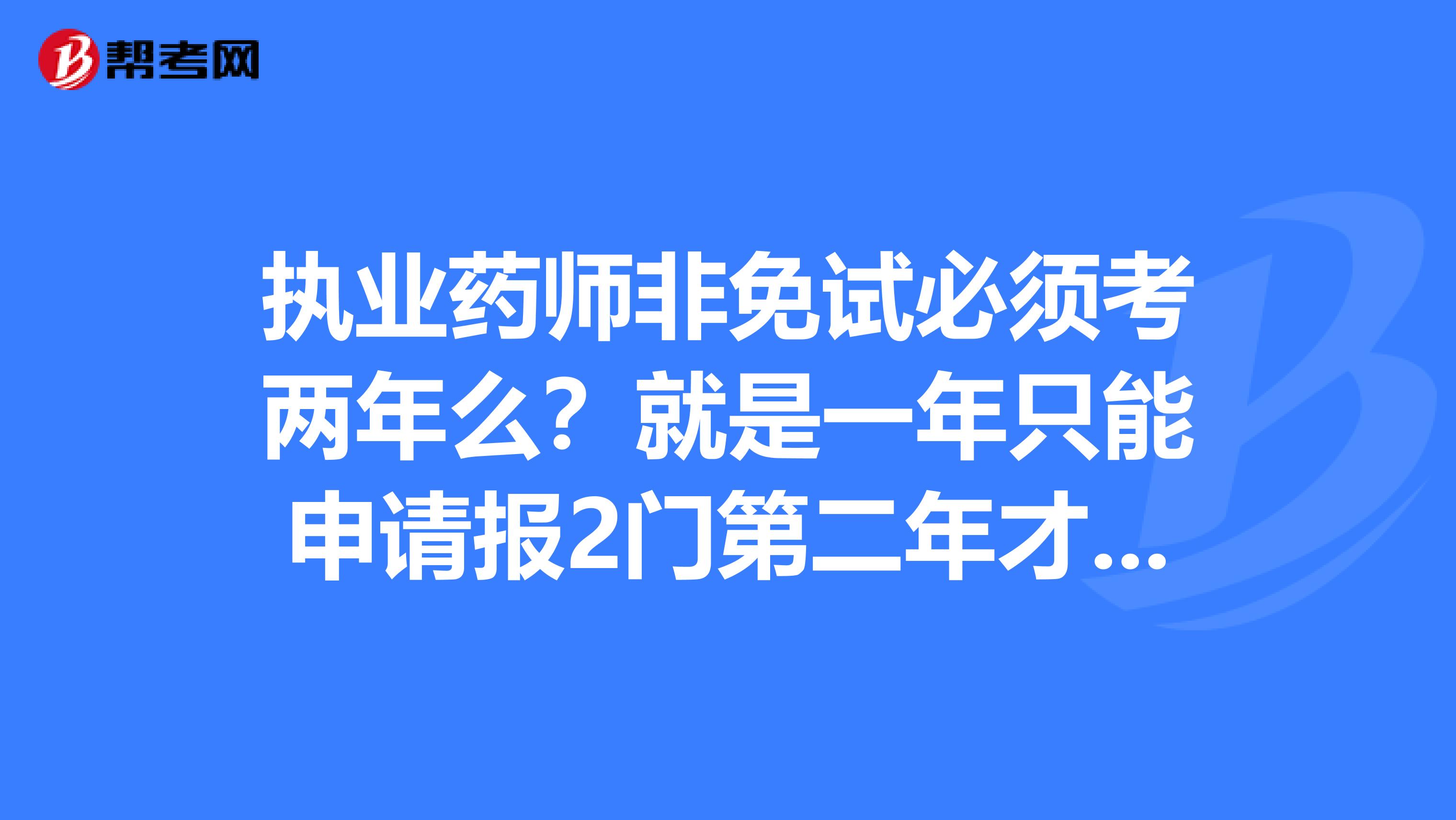 执业药师非免试必须考两年么?就是一年只能申请报2门第二年才能报另外2门?希望有人能保住