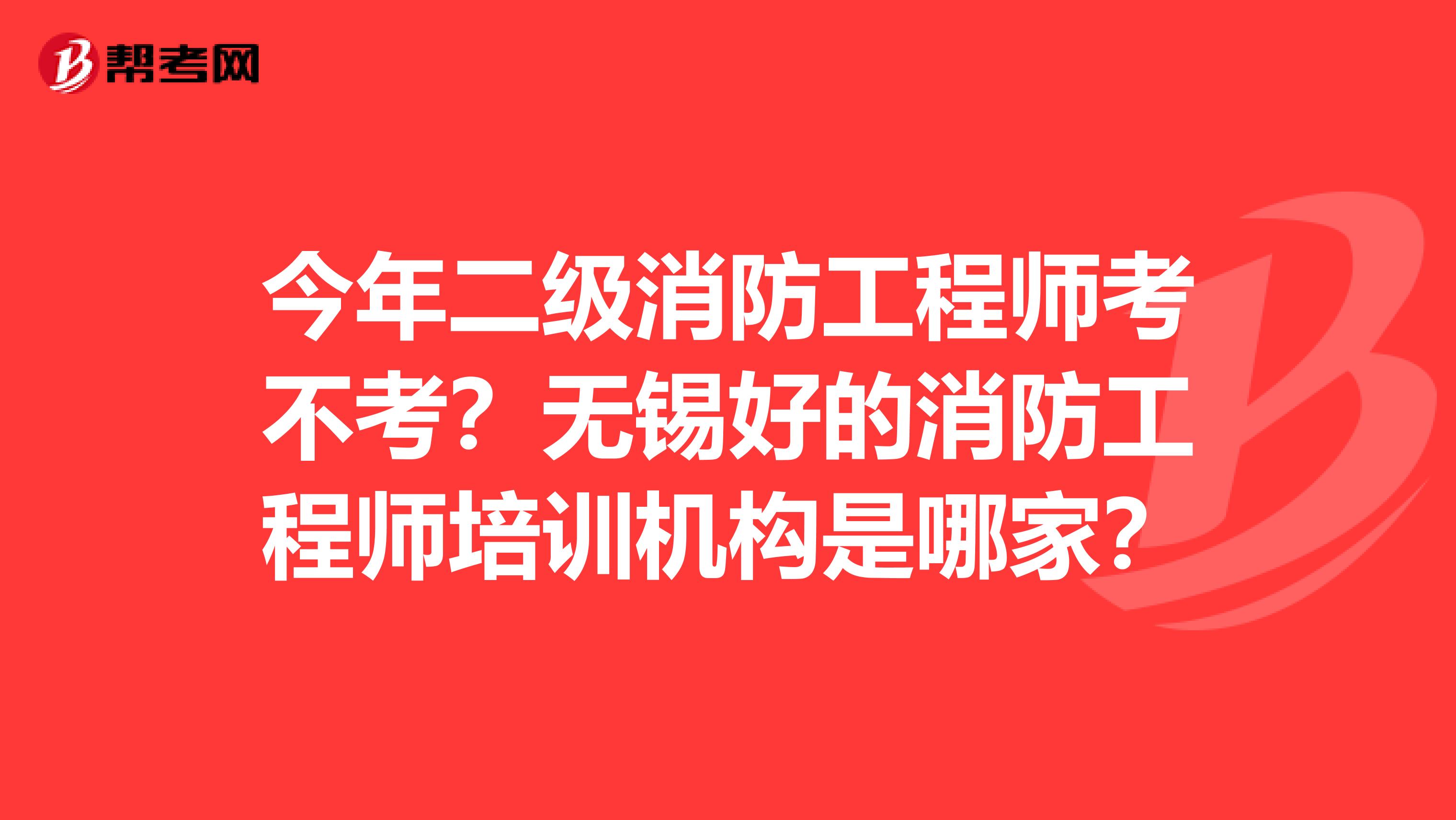 今年二级消防工程师考不考?无锡好的消防工程师培训机构是哪家?