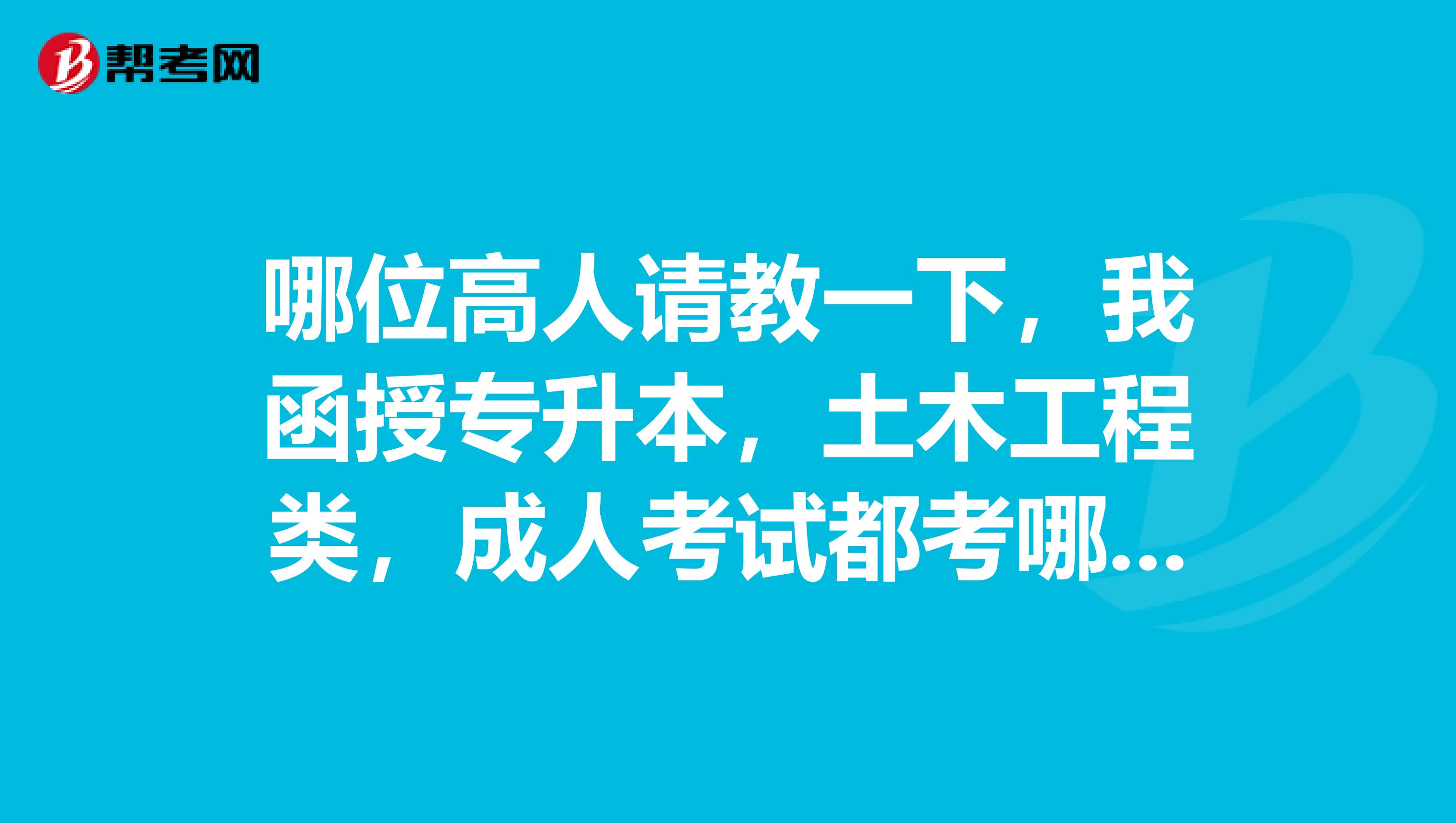 哪位高人请教一下，我函授专升本，土木工程类，成人考试都考哪些科目！谢谢