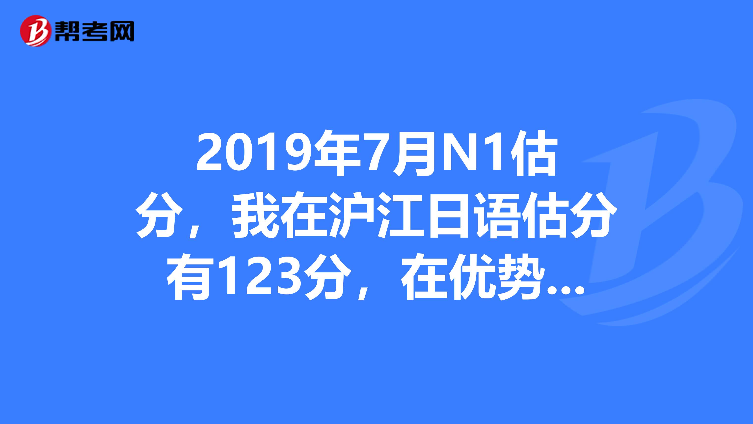 2019年7月n1估分,我在滬江日語估分有123分,在優勢日語估分有128,在