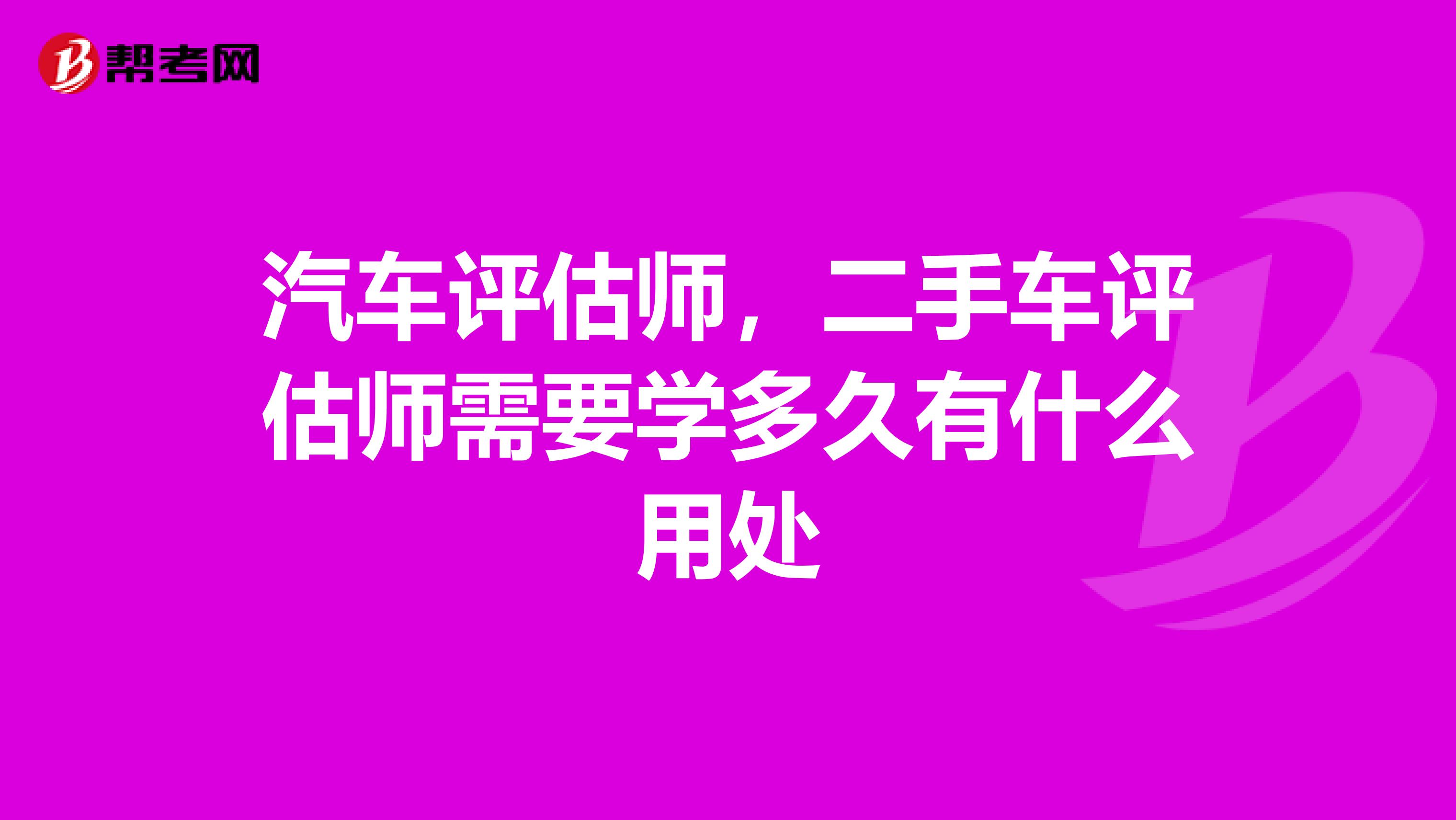 汽车评估师，二手车评估师需要学多久有什么用处