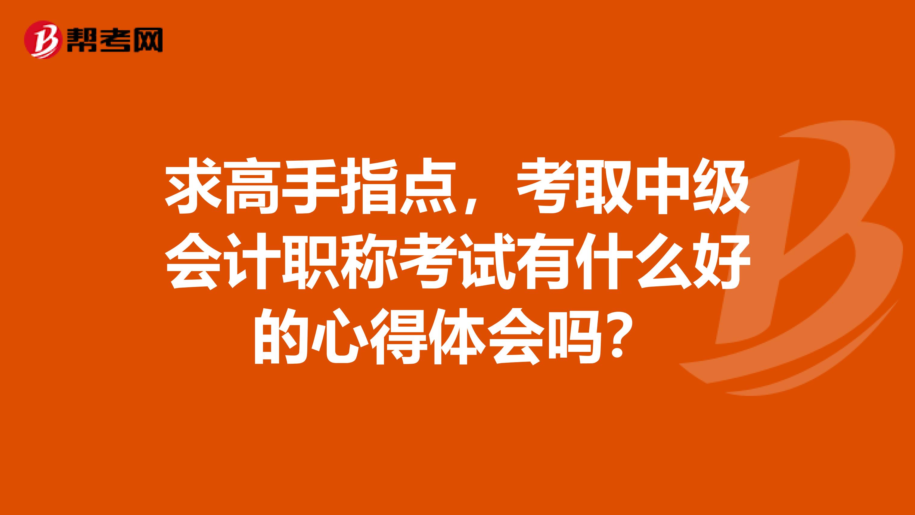 求高手指点,考取中级会计职称考试有什么好的心得体会吗?