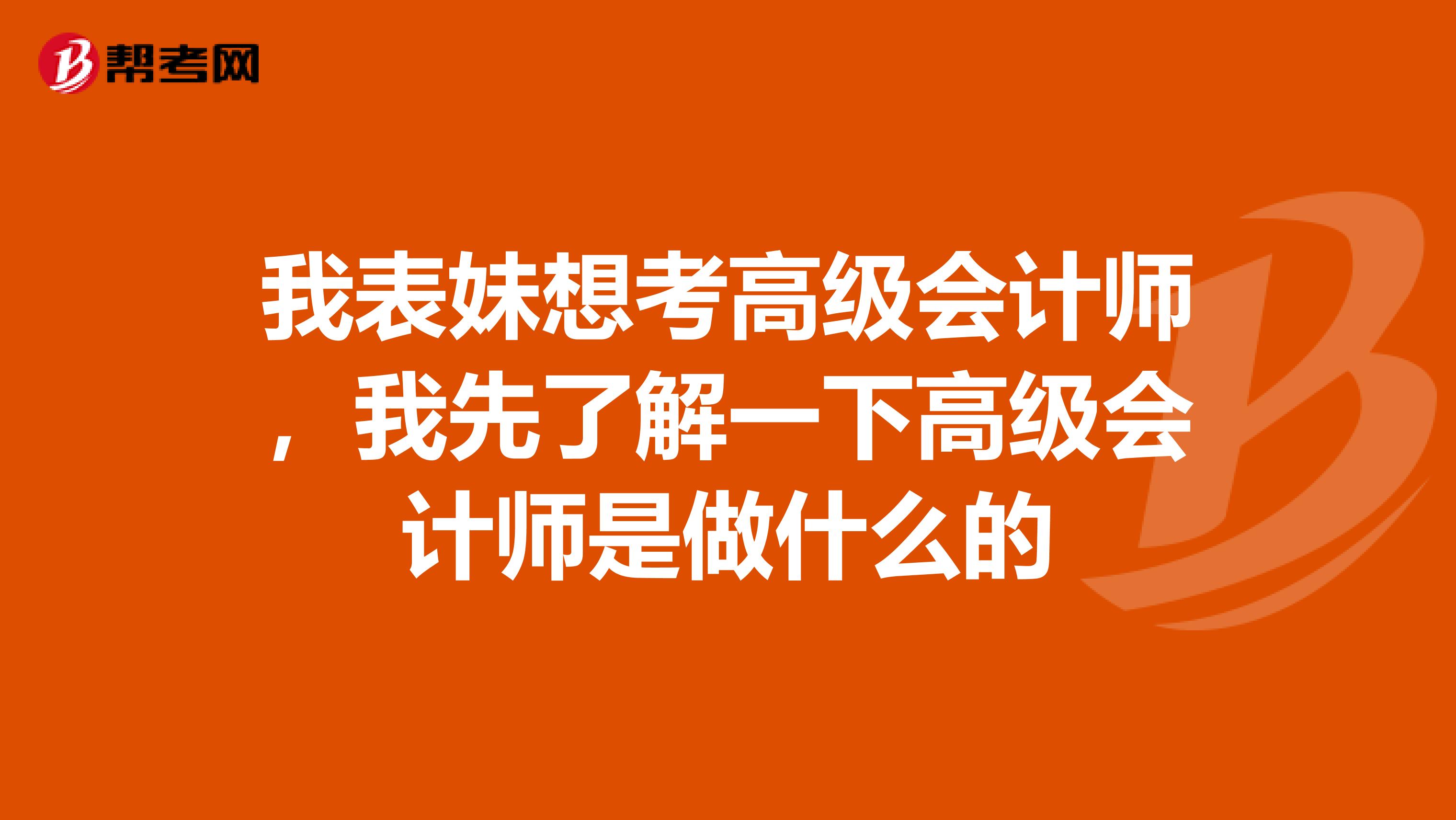 我表妹想考高级会计师,我先了解一下高级会计师是做什么的