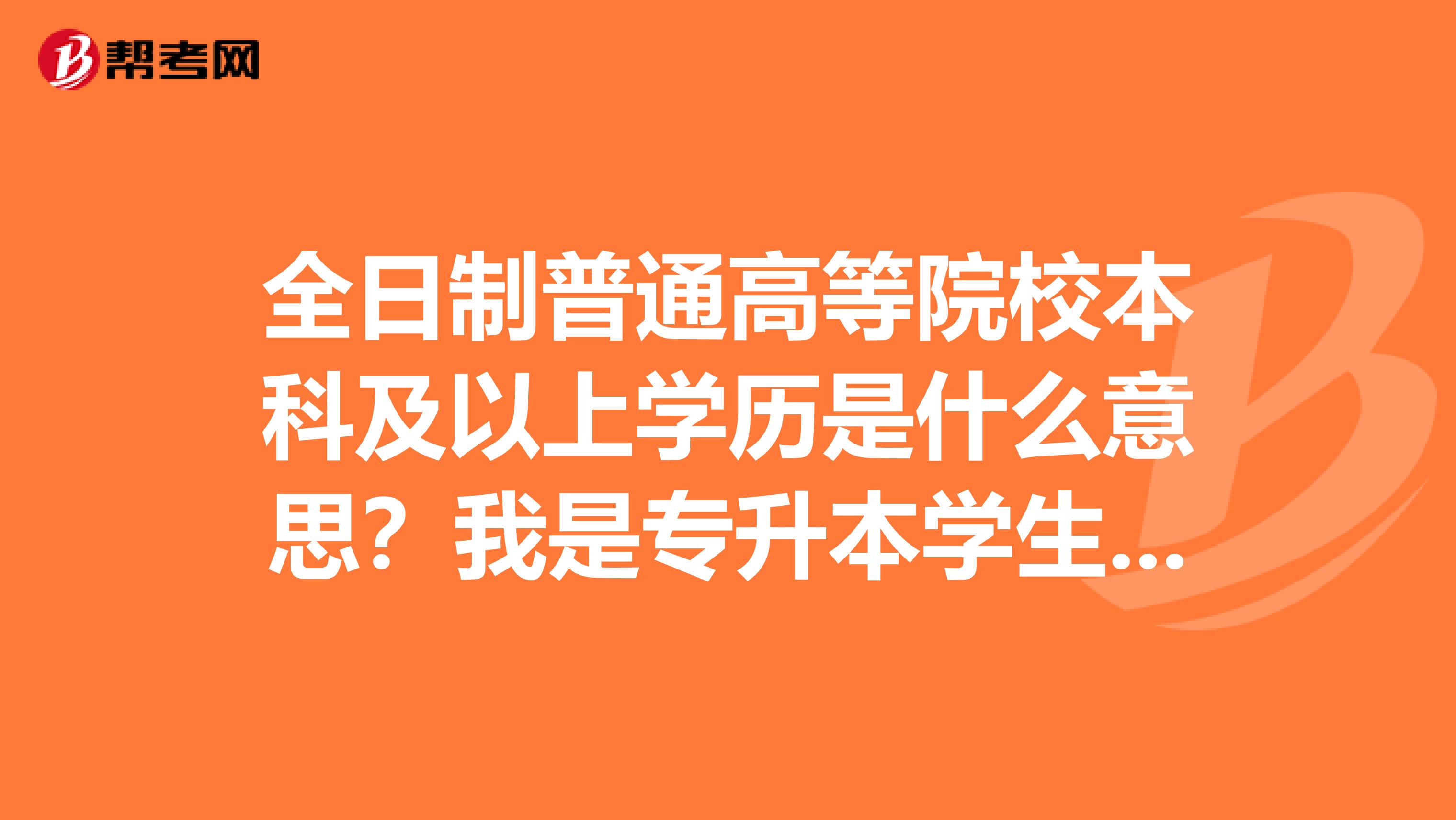 全日制普通高等院校本科及以上学历是什么意思?我是专升本学生也符合此条件吗?