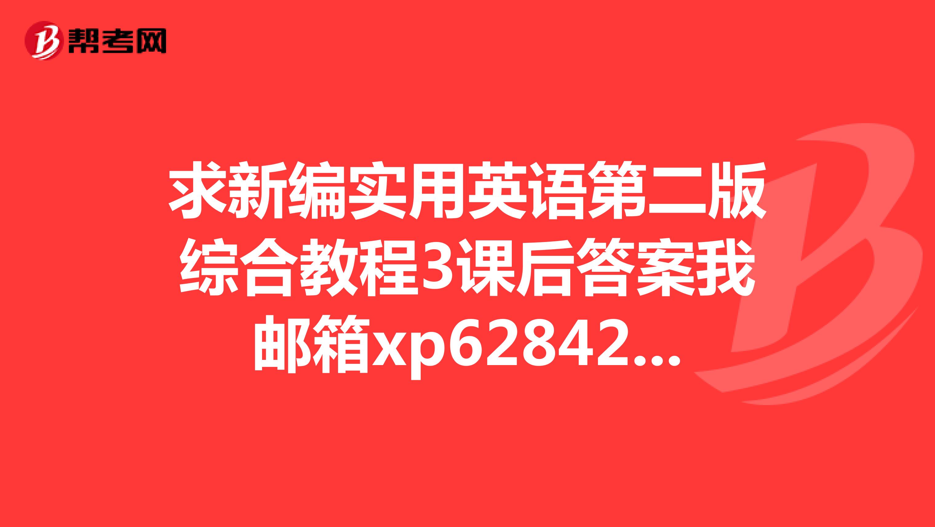 求新编实用英语第二版综合教程3课后答案我邮箱xp628427512qq.com谢谢