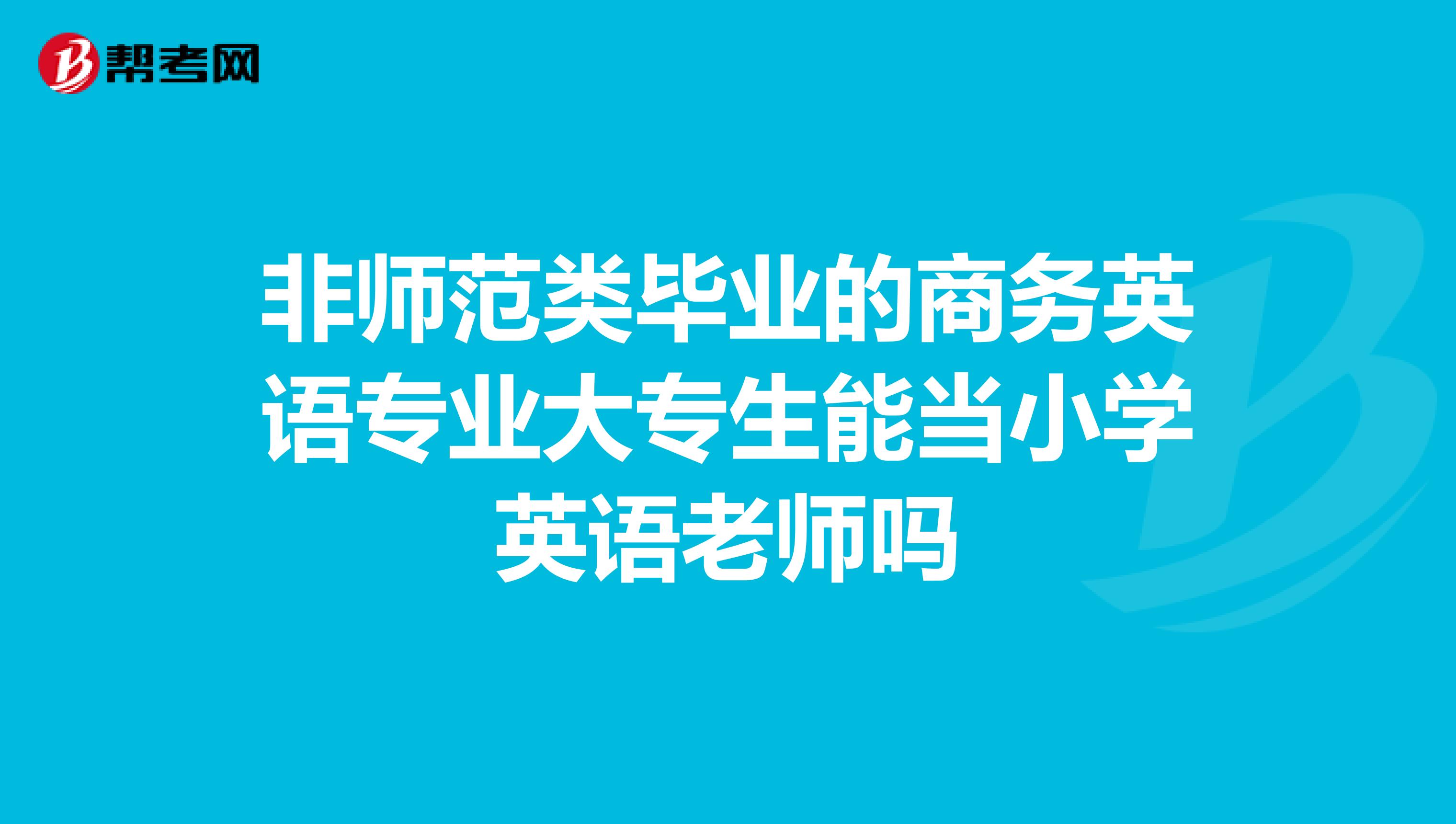 非师范类毕业的商务英语专业大专生能当小学英语老师吗