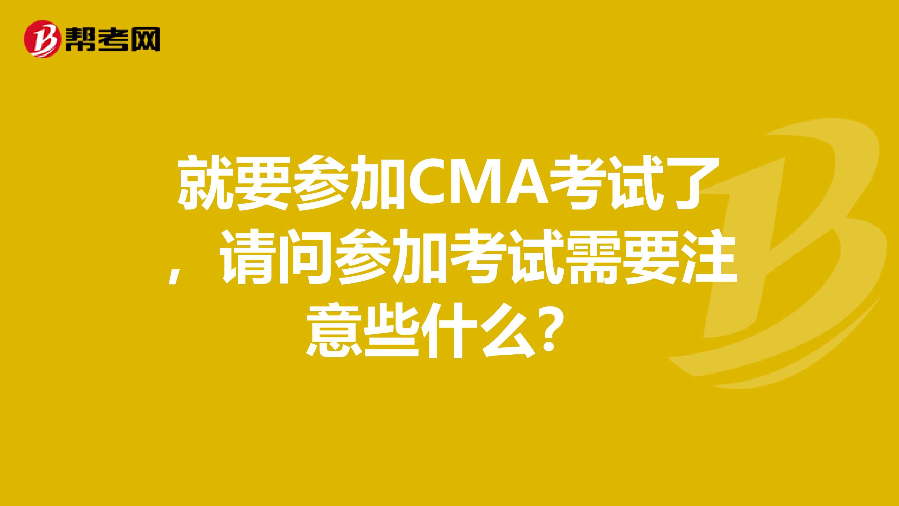 就要参加CMA考试了，请问参加考试需要注意些什么？