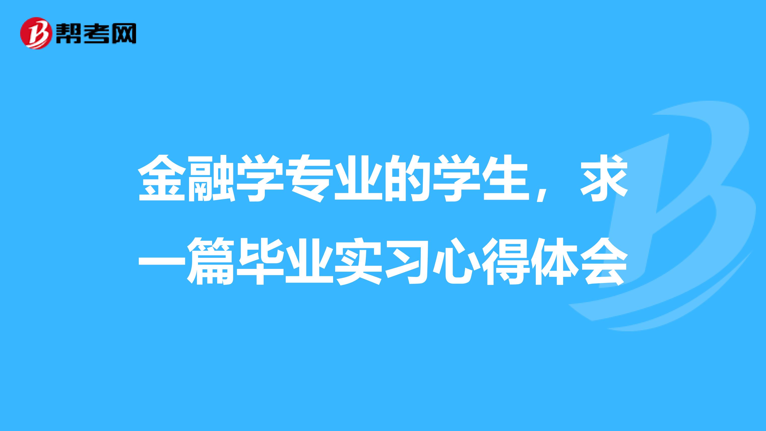 金融学专业的学生,求一篇毕业实习心得体会