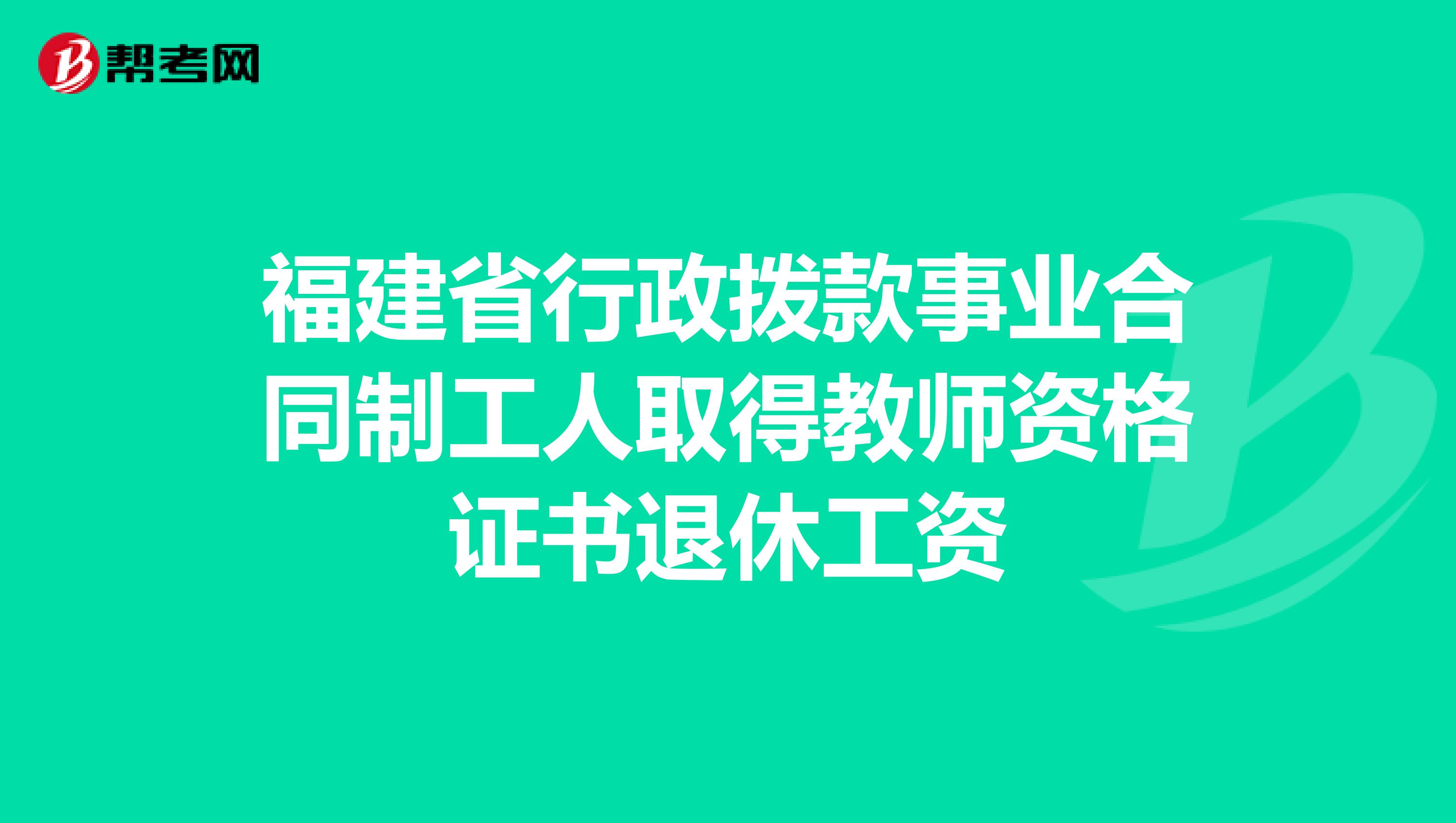 福建省行政拨款事业合同制工人取得教师资格证书退休工资