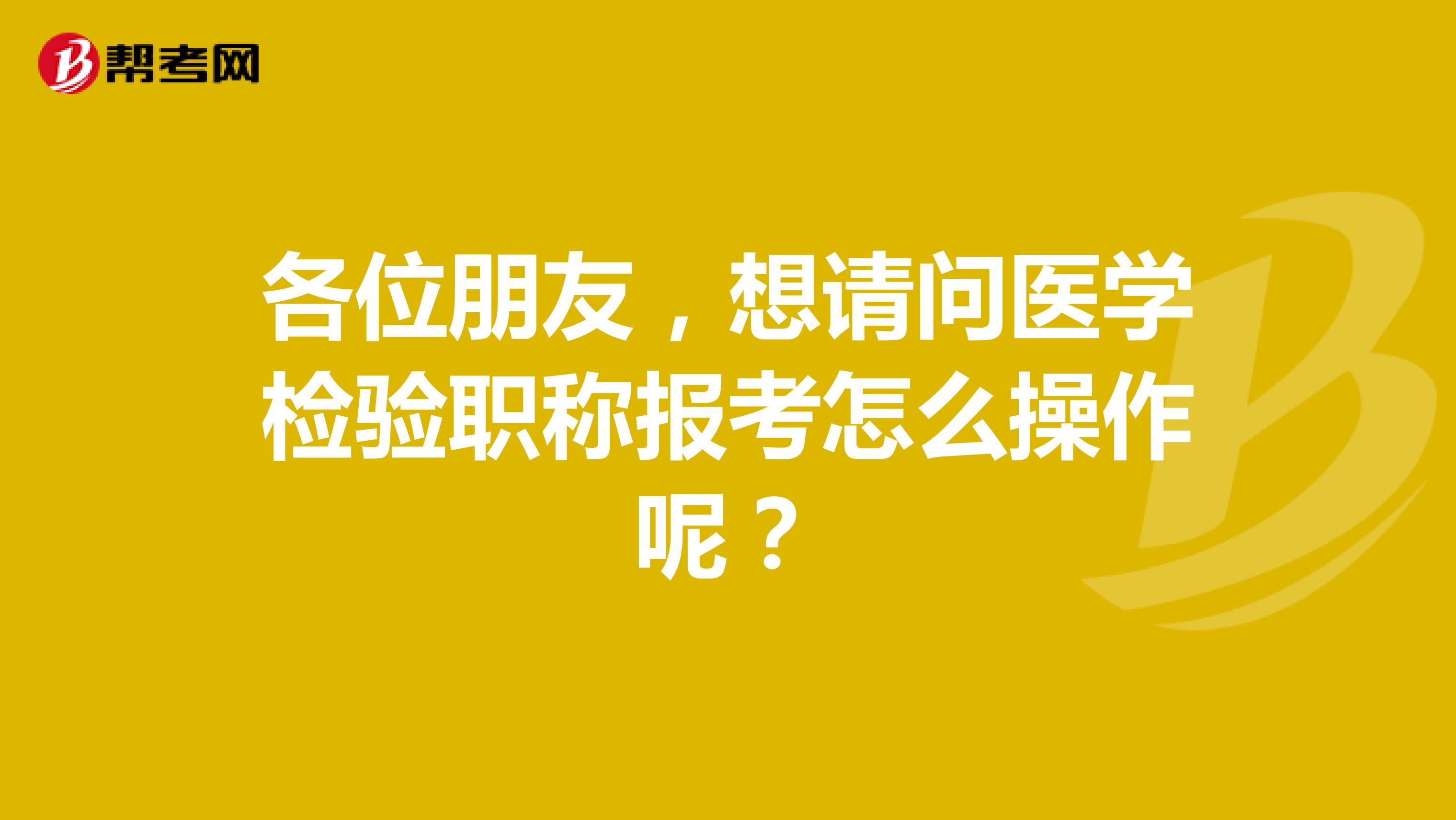 各位朋友，想请问医学检验职称报考怎么操作呢？