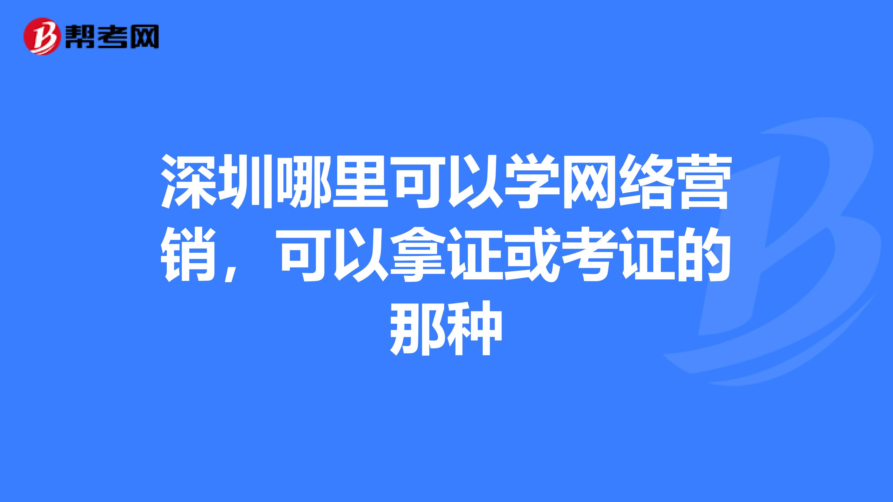深圳哪里可以学网络营销，可以拿证或考证的那种