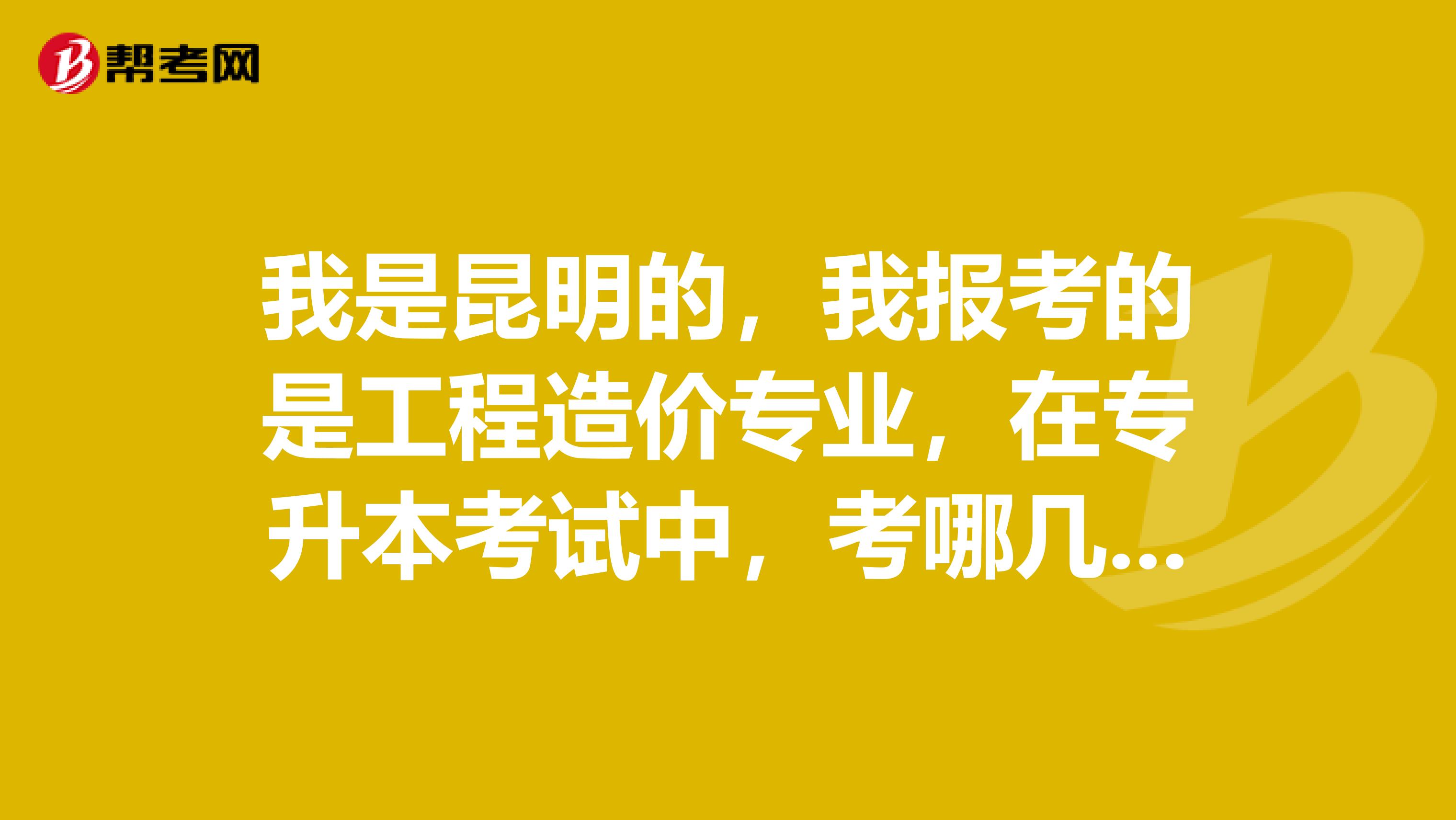我是昆明的，我报考的是工程造价专业，在专升本考试中，考哪几门课程呢？