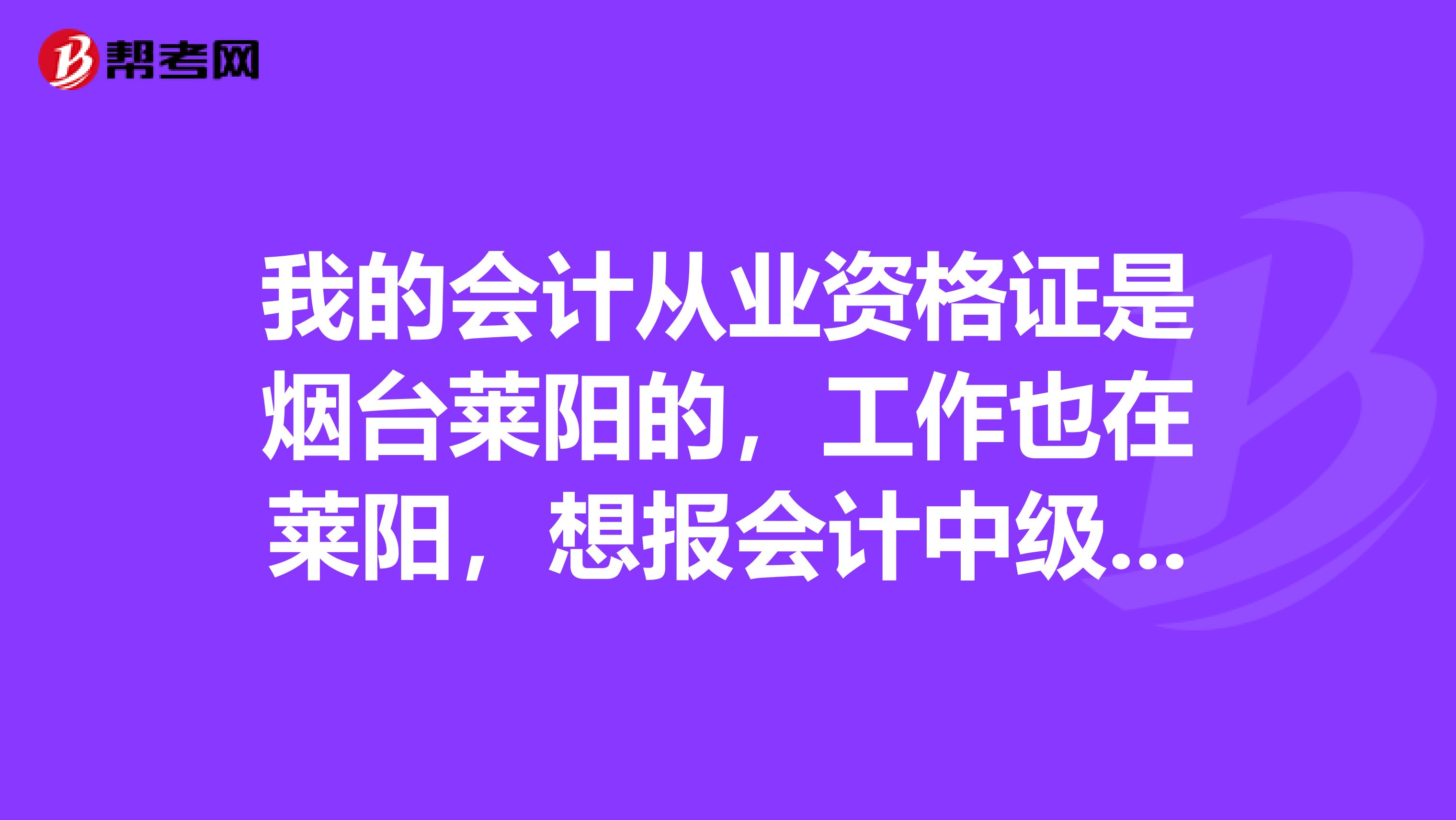 我的会计从业资格证是烟台莱阳的,工作也在莱阳,想报会计中级考试,在哪报名啊