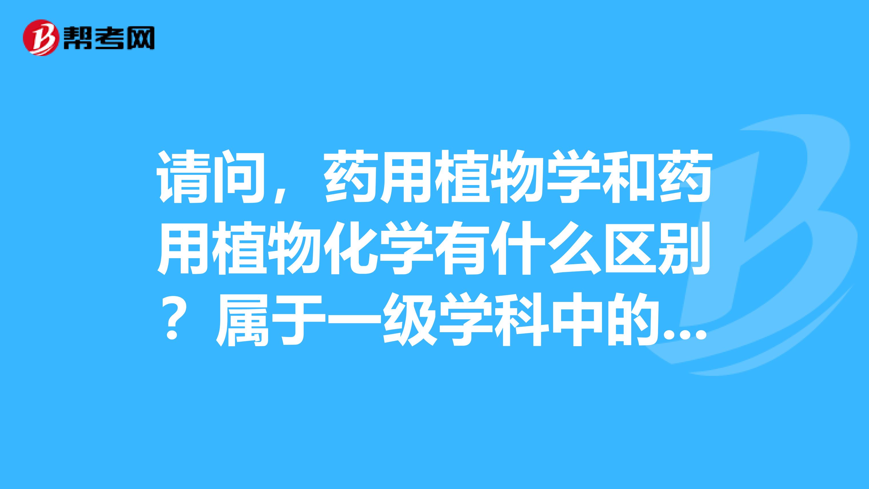请问，药用植物学和药用植物化学有什么区别？属于一级学科中的植物学还是中药学？