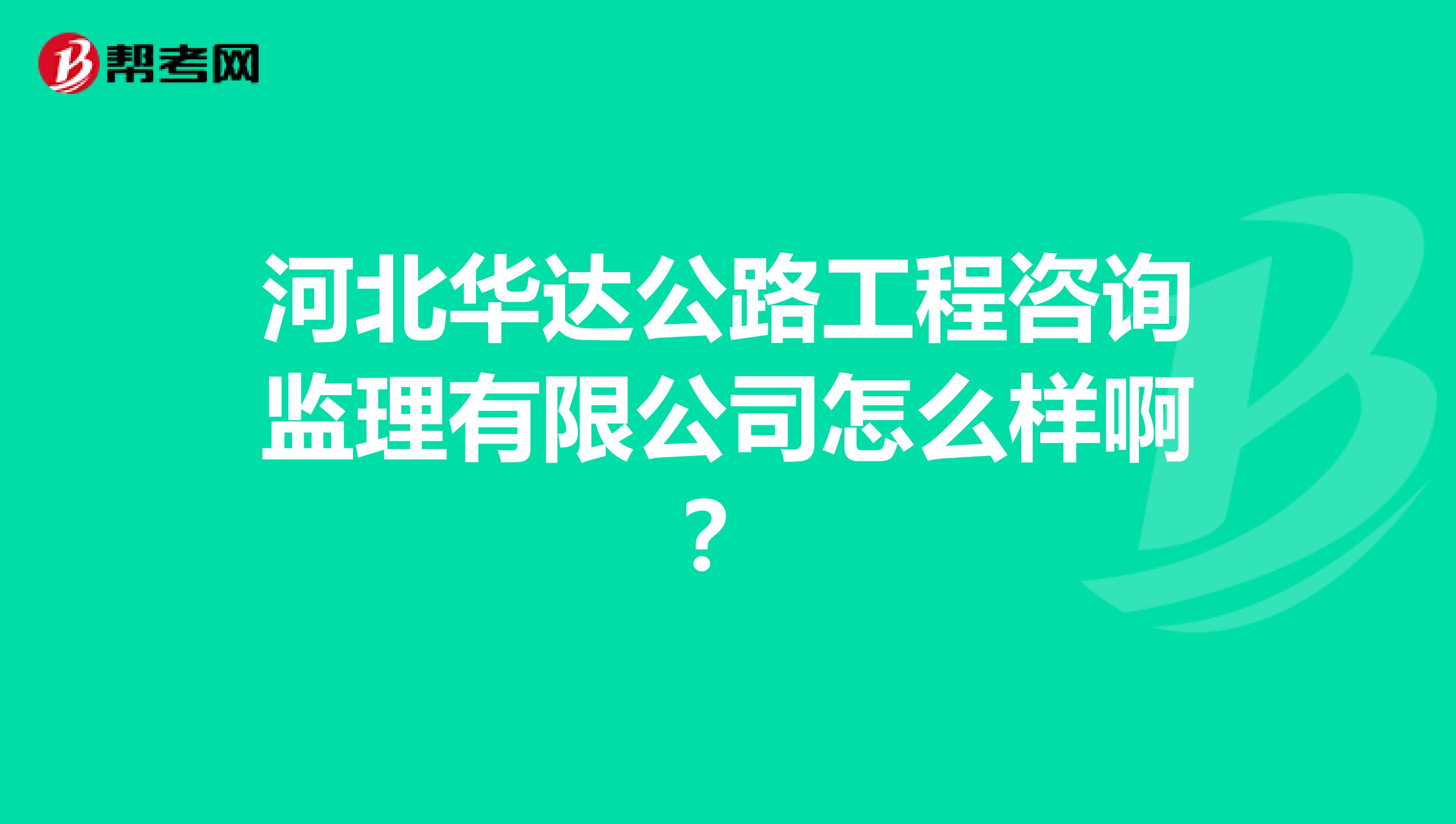 河北华达公路工程咨询监理有限公司怎么样啊?