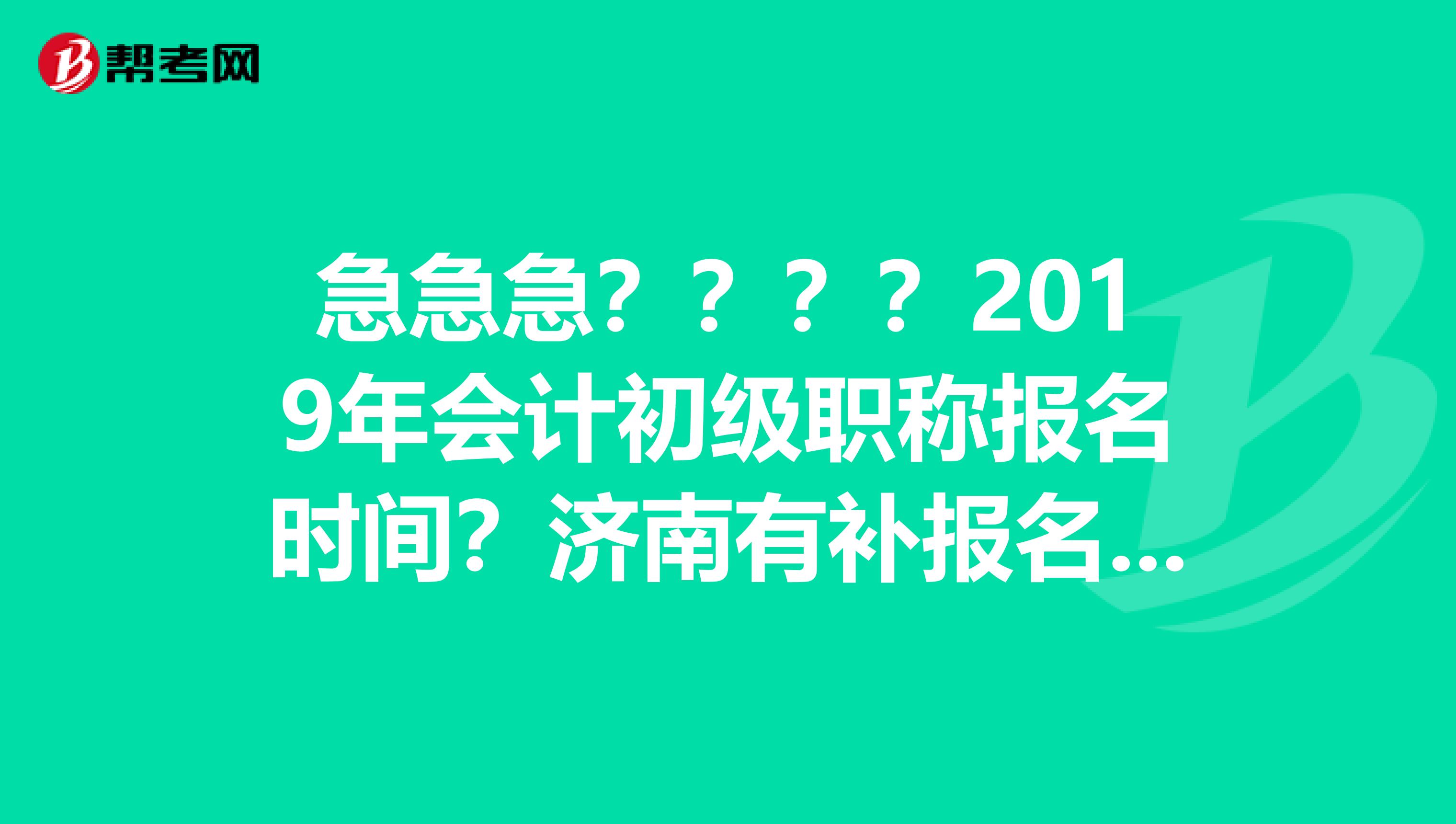 急急急？？？？2019年会计初级职称报名时间？济南有补报名时间吗？麻烦知道的朋友帮忙解答一下