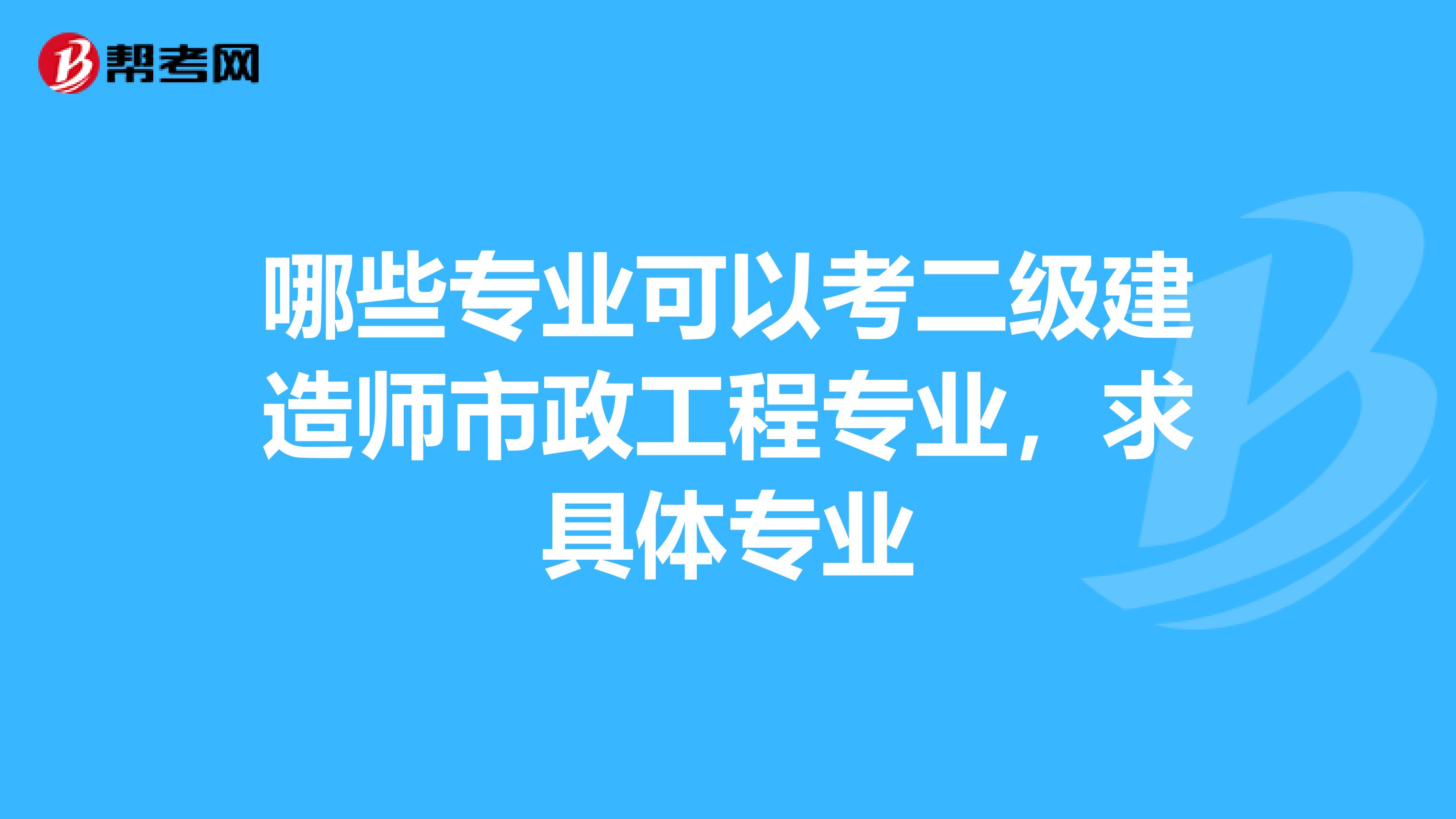 哪些专业可以考二级建造师市政工程专业，求具体专业