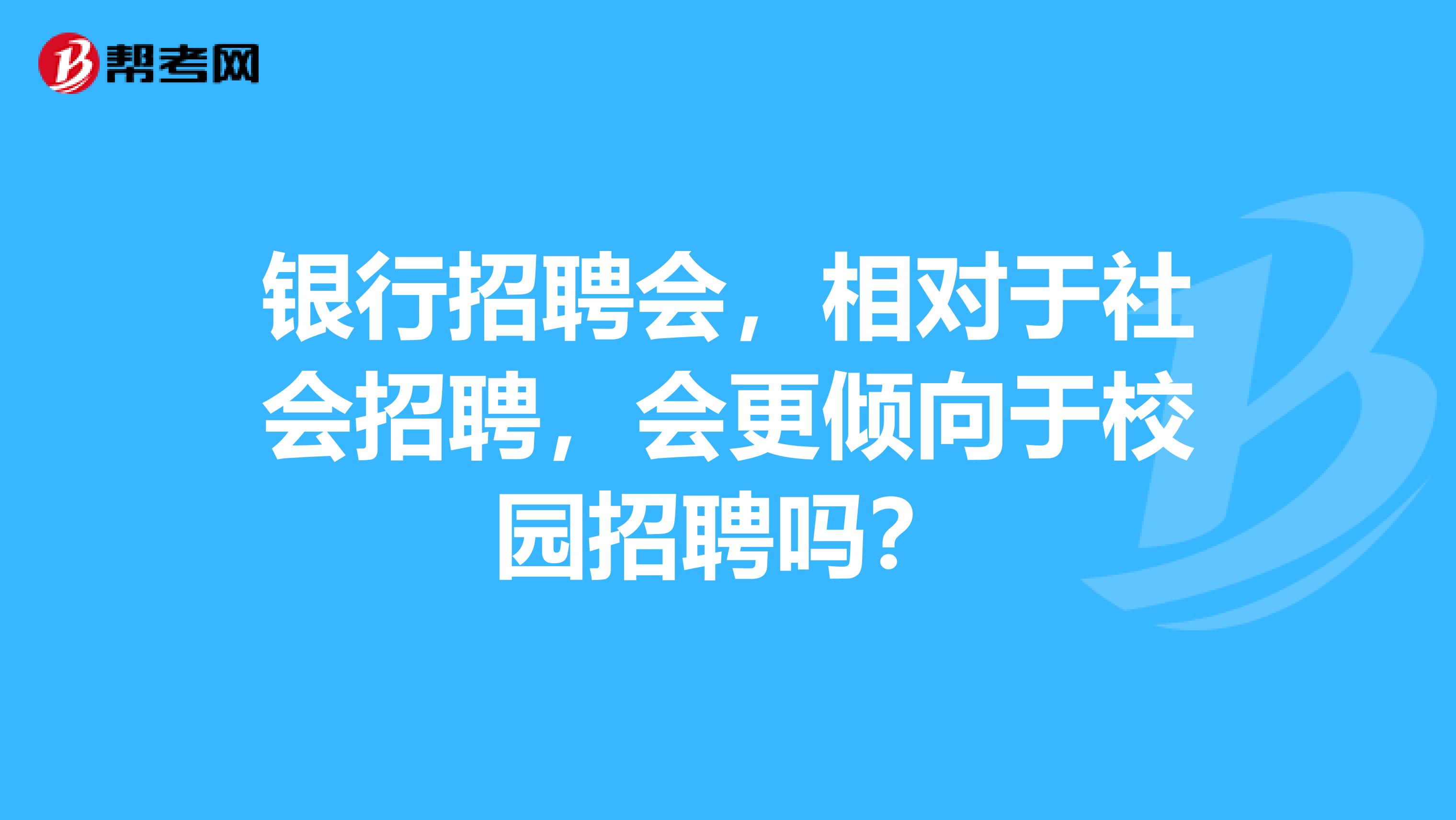 银行招聘会，相对于社会招聘，会更倾向于校园招聘吗？