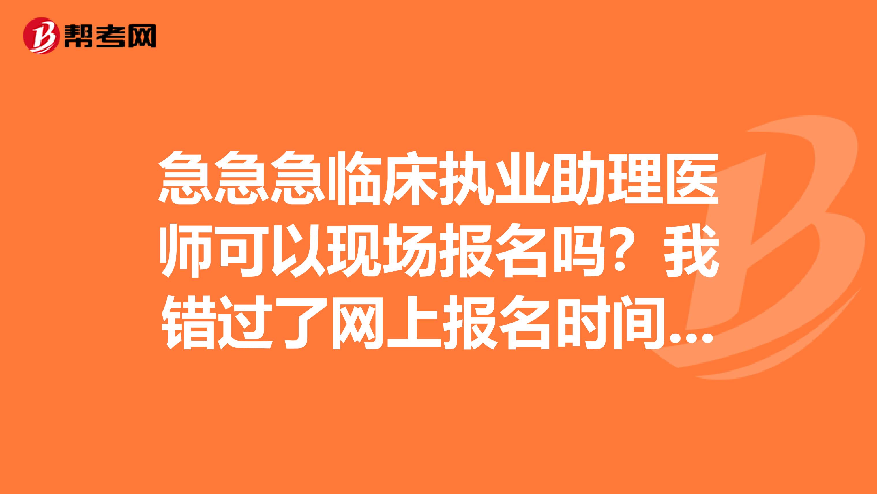 急急急临床执业助理医师可以现场报名吗?我错过了网上报名时间,请知情人士帮我。谢谢